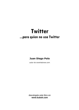 Twitter
...para quien no usa Twitter




      Juan Diego Polo
      autor de wwwhatsnew.com




      descárgate este libro en
         www.bubok.com
 