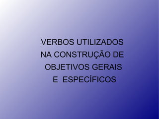 VERBOS UTILIZADOS  NA CONSTRUÇÃO DE  OBJETIVOS GERAIS E  ESPECÍFICOS 