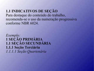 1.1 INDICATIVOS DE SEÇÃO Para destaque do conteúdo do trabalho,  recomenda-se o uso da numeração progressiva conforme NBR 6024. Exemplo: 1 SEÇÃO PRIMÁRIA 1.1 SEÇÃO SECUNDÁRIA 1.1.1 Seção Terciária 1.1.1.1 Seção Quartenária 