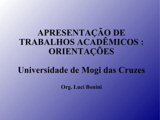 APRESENTAÇÃO DE TRABALHOS ACADÊMICOS : ORIENTAÇÕES Universidade de Mogi das Cruzes Org. Luci Bonini 