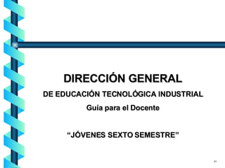 DIRECCIÓN GENERAL DE EDUCACIÓN TECNOLÓGICA INDUSTRIAL Guía para el Docente “ JÓVENES SEXTO SEMESTRE” 01 