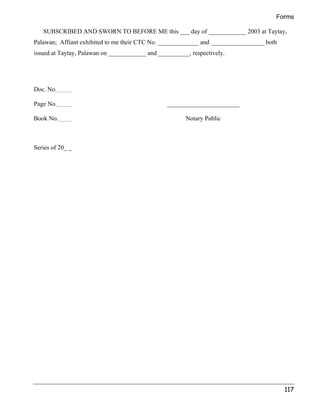 Forms 
SUBSCRIBED AND SWORN TO BEFORE ME this ___ day of ____________ 2003 at Taytay, 
117 
Palawan; Affiant exhibited to me their CTC No. _____________ and _________________ both 
issued at Taytay, Palawan on ____________ and __________, respectively. 
Doc. No. 
Page No. _______________________ 
Book No. Notary Public 
Series of 20_ _ 
 