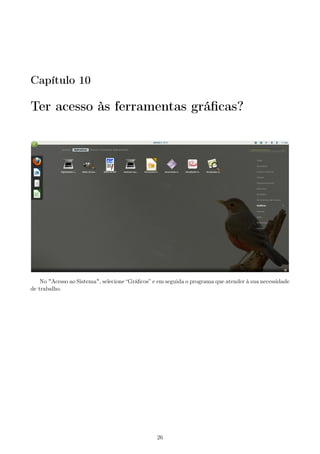 Capítulo 10
Ter acesso às ferramentas gráﬁcas?
No "Acesso ao Sistema", selecione “Gráﬁcos” e em seguida o programa que atender à sua necessidade
de trabalho.
26
 