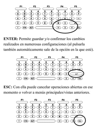 ENTER: Permite guardar y/o confirmar los cambios
realizados en numerosas configuraciones (al pulsarla
también automáticamente sale de la opción en la que esté).
ESC: Con ella puede cancelar operaciones abiertas en ese
momento o volver a menús principales/vistas anteriores.
 