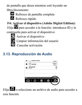 de pantalla que desea mientras esté leyendo un
libro/documento:
Refresco de pantalla completa
Refresco rápido
F4: Activar el dispositivo (Adobe Digital Edition):
Elija para acceder a la función: introduzca ID y la
contraseña para activar el dispositivo:
Activar el dispositivo
Limpiar información del usuario
Cancelar activación
3.13. Reproducción de Audio
Elija o seleccione un archivo de audio para acceder a
esta función.
 
