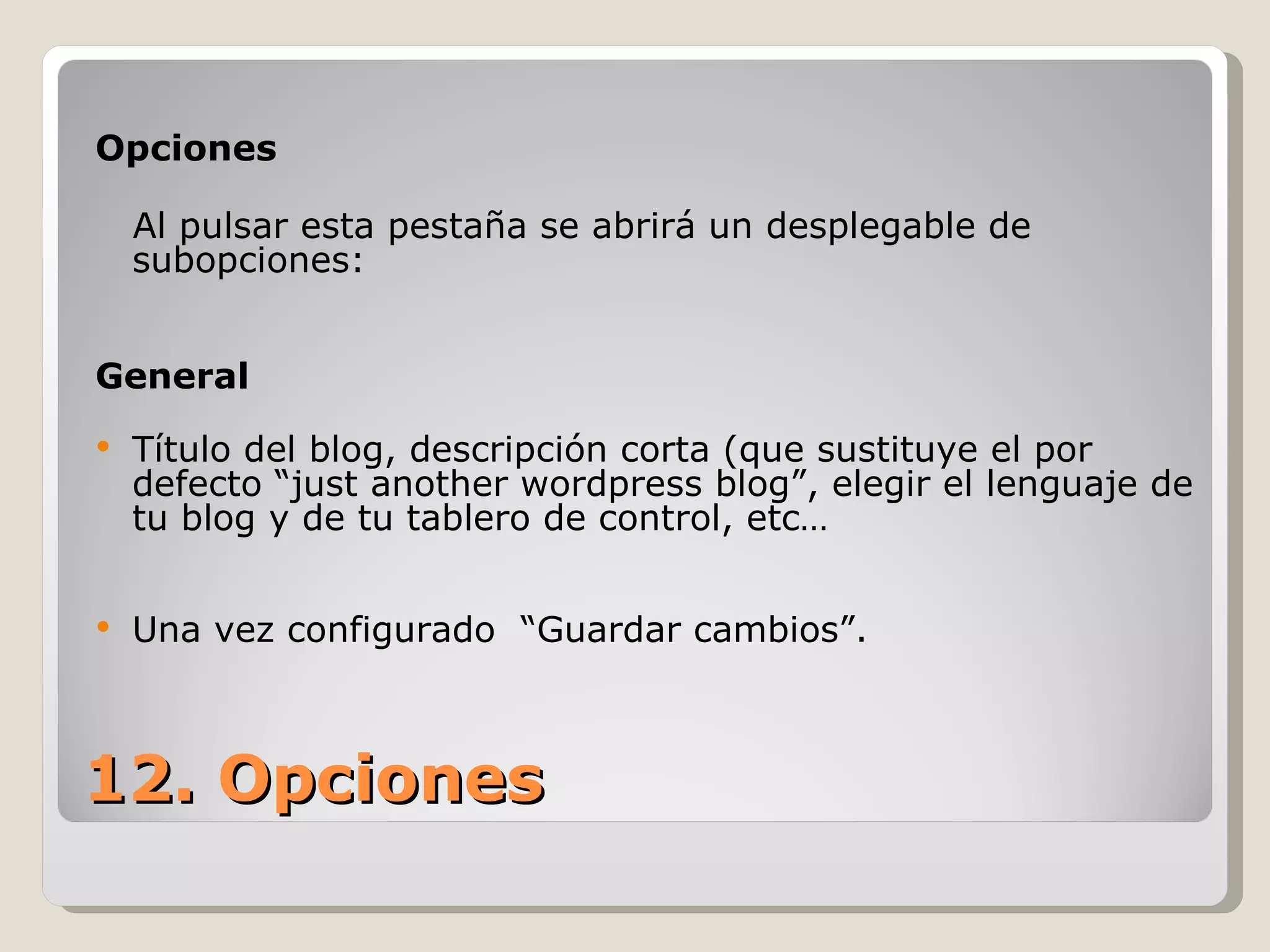 Opciones Al pulsar esta pestaña se abrirá un desplegable de subopciones: General Título del blog, descripción corta (que sustituye el por defecto “just another wordpress blog”, elegir el lenguaje de tu blog y de tu tablero de control, etc… Una vez configurado  “Guardar cambios”. 12. Opciones 