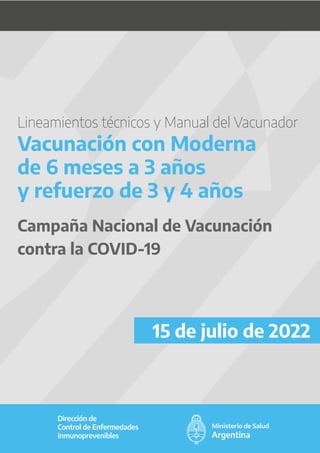 Dirección de
Control de Enfermedades
Inmunoprevenibles
Lineamientos técnicos y Manual del Vacunador
Vacunación con Moderna
de 6 meses a 3 años
y refuerzo de 3 y 4 años
Campaña Nacional de Vacunación
contra la COVID-19
15 de julio de 2022
 