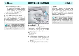COMANDOS E CONTROLES
6-26 Vectra, 07/07 SEÇÃO 6
• Posicione a alavanca em “- -”.
O movimento do limpador do pára-
brisa ocorrerá nos intervalos equiva-
lentes ao tempo em que a alavanca
permaneceu na posição “o”.
– Funcionamento contínuo.
= Funcionamento contínuo rápido.
Para esguichar água para a lavagem do
pára-brisa, puxe a alavanca. Os limpadores
serão acionados logo após o acionamento
da alavanca e o esguicho de água no pára-
brisa.
Vidro traseiro f
Só funciona com a ignição ligada.
O lavador e o limpador do vidro traseiro
funcionam em qualquer uma das posições
em que se encontre a alavanca.
Acionamento
Limpador:
• Funcionamento intermitente. Para acio-
nar o limpador traseiro, pressione bre-
vemente a alavanca para frente (toque
rápido).
• Para desligar, pressione-a novamente.
Lavador:
Mantenha a alavanca pressionada para
frente. O limpador será acionado por 3
vezes contínuas logo após o acionamento
do esguicho de água no vidro traseiro e
retornará à posição inicial (funcionamento
intermitente ou desligado).
Evite utilizar os limpado-
res dos vidros com os mes-
mos secos ou sem que os esguichos dos
lavadores sejam acionados.
Caso o limpador dianteiro
estiver acionado, ao enga-
tar a marcha à ré, o limpador do vidro
traseiro entra em funcionamento auto-
maticamente.
 