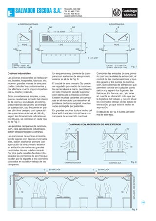 100
Qp Qp
IMPULSIÓNAIREEXTERIOR
IMPULSIÓN
Q EXTRACCIÓN Q EXTRACCIÓN
Fig. 9
ß
Q
M [m]
V
0,20 0,20 0,20 0,20 0,20
M [m]L [m]
Q/2
V
Q/2
V
Q
Vv = 5 a 20 m/s
H
a) CAMPANA ADOSADA b) CAMPANA ISLA
ß
ß = 45 a 60°
Caudal Q = 2300 L M
Q mín = 1000 H (2L+2M)
Caudal
Q [m3/h] = 1500 L M
Q mín = 1000 H (L+2M) Fig. 7
Q
CAMPANA ADOSADA
Qp
Qc
Q
CAMPANA ISLA
Qp
Qc
Fig. 8
CAMPANAS CON APORTACIÓN DE AIRE EXTERIOR
Un esquema muy corriente de cam-
pana con aortación de aire primario
exterior es el de la Fig. 8.
El caudal de aire primario Qp puede
ser regulado por medio de compuer-
tas accionables a mano, permitiendo
en todo momento decidir la propor-
ción idónea de la mezcla a extraer.
Existen muchas variantes de campa-
nas en el mercado que resuelven el
problema de forma original, muchas
veces protegida por patentes.
En grandes cocinas todo el techo del
local está tratado como si fuera una
campana de extracción contínua.
Combinan las entradas de aire prima-
rio con los caudales de extracción, el
control de las condensaciones y líqui-
dos grasos y los puntos de ilumina-
ción. Son sistemas de extracción que
permiten cocinar en cualquier punto
del local y repartir los fogones, las
freidoras, los hornos, etc., sin tener
en cuenta su ubicación más que por
la logística del trabajo, y no por situar
los cocinados debajo de las áreas de
extracción, ya que todo el techo es
aspiración.
El dibujo de la Fig. 9 ilustra un siste-
ma de este tipo.
Cocinas industriales
Las cocinas industriales de restauran-
tes, hoteles, hospitales, fábricas, etc.
mueven grandes masas de aire para
poder controlar los contaminantes y
por ello tiene mucha mayor importan-
cia su diseño y cálculo.
Si las consideramos simples, o sea,
que su caudal sea tomado del interior
de la cocina y expulsado al exterior,
prescindiendo del ahorro de energía
de calefacción, uso frecuente en pai-
ses de clima benigno con operacio-
nes a ventanas abiertas, el cálculo,
según las dimensiones indicadas en
los dibujos, se contiene en cada tipo
de la Fig. 7.
Las posibles campanas de recircula-
ción, para aplicaciones industriales,
deben desaconsejarse a ultranza.
Las campanas de cocinas industria-
les de lugares con épocas invernales
frías, deben diseñarse siempre con
aportación de aire primario exterior
en evitación de malversar grandes
cantidades de aire calefaccionado.
Por otra parte resultan también into-
lerables las corrientes de aire frío que
inciden por la espalda a los cocineros
ocupados en su labor debajo de las
campanas.
 