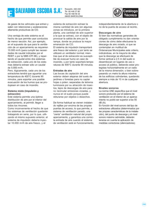104
de gases de los vehículos que entran y
salen con retenciones y aceleraciones
altamente productivas de CO.
Una ventaja de este sistema es el
hecho de que permite usar conductos
de menor sección. Así, por ejemplo,
en el supuesto de que para la ventila-
ción de un aparcamiento se requieren
10.000 m3/h (para cumplir las necesi-
dades de caudal indicadas por el
REBT o por la NBE-CPI 96), y repar-
tiendo el caudal entre dos sistemas
de extracción, cada uno de los siste-
mas debería extraer sólo un caudal
de 5.000 m3/h.
Pero, lógicamente, cada uno de los
extractores tendrá que aguantar una
temperatura de 400°C durante 90
minutos, para soportar una posible
evacuación de los humos que se pro-
dujesen en caso de incendio.
Sistema mixto (impulsión y
extracción)
Este sistema permite una óptima
distribución de aire por el interior del
aparcamiento, al permitir, llegar a
todos los rincones.
Como inconveniente el hecho de que
los sistemas de ventilación quedarán
trabajando en serie, por lo que, utili-
zando el mismo supuesto anterior, el
sistema de impulsión debería inyec-
tar 10.000 m3/h de aire fresco, y el
sistema de extracción extraer la
misma cantidad de aire (en algunas
zonas se introduce, en la primera
planta, una cantidad de aire superior
a la que se extrae), con el objeto de
provocar la salida de aire por la
rampa, donde se produce la mayor
emanación de CO.
El sistema de impulsión transportará
aire fresco del exterior y por tanto se
utilizará un ventilador normal; mien-
tras que el de extracción es suscepti-
ble de evacuar humo en caso de
incendio, y por tanto soportará tempe-
raturas de 400°C durante 90 minutos.
Entradas de aire
Las bocas de captación del aire
exterior deben alejarse del suelo de
jardines o forestas para no captar
hojas o polen; separadas de letreros
luminosos por su atracción de insec-
tos; lejos de descargas de aire para
no recircular emisiones viciadas, y
nunca en el suelo porque puede
obturarse por objetos o desechos.
De forma habitual se vienen instalan-
do rejillas por encima de las propias
puertas de acceso, lo que permite, a
sistema de ventilación parado, una
“cierta” ventilación natural del propio
aparcamiento, y garantiza una correc-
ta entrada de aire cuando el sistema
de ventilación está en funcionamiento,
independientemente de la abertura o
no de la puerta de acceso al recinto.
Descargas de aire
Si bien las normativas generales de
obligado cumplimiento no dan orienta-
ciones de cómo debe efectuarse la
descarga de aire viciado, si que se
contemplan en multitud de
Ordenanzas Municipales este criterio,
indicándose, en la mayoría de ellas
que la descarga se efectuará de
forma vertical a 2.5 m del suelo si
desembocan en lugares de uso o
acceso al público, debiendo estar pro-
tegidas horizontalmente en un radio
de la misma dimensión; o bien sobre-
pasando un metro la altura máxima
de los edificios colindantes, quedando
siempre a más de 10 m de cualquier
abertura.
Niveles sonoros
La norma UNE específica que el nivel
sonoro producido por el sistema de
ventilación en el interior de un aparca-
miento no podrá ser superior a los 55
dB (A).
En función del nivel sonoro del tipo de
extractores utilizados (determinados por
las propias características de la instala-
ción), del punto de descarga y el nivel
sonoro máximo admisible, deberán
tenerse en cuenta la aplicación de
medidas correctoras (silenciadores).
 