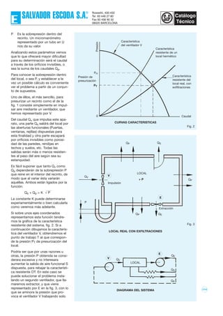114
P Es la sobrepresión dentro del
recinto. Un micromanómetro
representado por un tubo en U
nos da su valor.
Analizando estos parámetros vemos
que lo que ofrecerá mayor dificultad
para su determinación será el caudal
a través de los orificios invisibles, o
sea la suma de los caudales Qp.
Para conocer la sobrepresión dentro
del local, o sea P, y establecer a la
vez un posible cálculo es conveniente
ver el problema a partir de un conjun-
to de supuestos.
Uno de éllos, el más sencillo, para
presurizar un recinto como el de la
fig. 1 consiste simplemente en impul-
sar aire mediante un ventilador, que
hemos representado por V.
Del caudal Qv que impulsa este apa-
rato, una parte Qs saldrá del local por
las aberturas funcionales (Puertas,
ventanas, rejillas) dispuestas para
esta finalidad y otra parte escapará
por orificios invisibles como porosi-
dad de las paredes, rendijas en
techos y suelos, etc. Todas las
salidas serán más o menos resisten-
tes al paso del aire según sea su
estanquidad.
Es fácil suponer que tanto Qv como
Qp dependerán de la sobrepresión P
que reine en el interior del recinto, de
modo que al variar ésta variarán
aquéllas. Ambos están ligados por la
función:
Qs + Qp = K √ P
La constante K puede determinarse
experiamentalmente o bien calcularla
como veremos más adelante.
Si sobre unos ejes coordenados
representamos esta función tendre-
mos la gráfica de la característica
resistente del sistema, fig. 2. Si a
continuación dibujamos la caracterís-
tica del ventilador V, obtendremos el
punto de trabajo T al que correspon-
de la presión PT de presurización del
local.
Podría ser que por unas razones u
otras, la presión P obtenida se consi-
derara excesiva y no interesara
aumentar la salida de aire funcional S
dispuesta, para rebajar la característi-
ca resistente OT. En este caso se
puede solucionar el problema insta-
lando un segundo ventilador, que lla-
maremos extractor, y que viene
representado por E en la fig. 3, con lo
que se aminora la presión que pro-
voca el ventilador V trabajando solo.
Impulsión
Extracción
LOCAL
LOCAL
QP
QV
QV
QP
QP
QP
P
QE
QE
V
Fig. 2
Fig. 3
QS
QS
+ P
CURVAS CARACTERISTICAS
LOCAL REAL CON EXFILTRACIONES
DIAGRAMA DEL SISTEMA
V
E
E
Característica
resistente del
local real, con
exfiltraciones
Característica
resistente de un
local hermético
Caudal
Característica
del ventilador V
Presión de
presurización
Presión
PH
PT
T
0
 