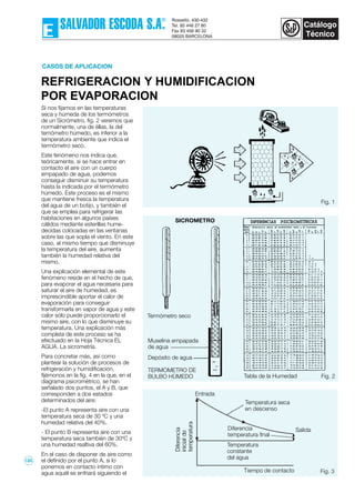 REFRIGERACION Y HUMIDIFICACION
POR EVAPORACION
CASOS DE APLICACION
Fig. 3
Si nos fijamos en las temperaturas
seca y húmeda de los termómetros
de un Sicrómetro, fig. 2 veremos que
normalmente, una de éllas, la del
temómetro húmedo, es inferior a la
temperatura ambiente que indica el
termómetro seco.
Este fenómeno nos indica que,
teóricamente, si se hace entrar en
contacto el aire con un cuerpo
empapado de agua, podemos
conseguir disminuir su temperatura
hasta la indicada por el termómetro
húmedo. Este proceso es el mismo
que mantiene fresca la temperatura
del agua de un botijo, y también el
que se emplea para refrigerar las
habitaciones en algunos países
cálidos mediante esterillas hume-
decidas colocadas en las ventanas
sobre las que sopla el viento. En este
caso, al mismo tiempo que disminuye
la temperatura del aire, aumenta
también la humedad relativa del
mismo.
Una explicación elemental de este
fenómeno reside en el hecho de que,
para evaporar el agua necesaria para
saturar el aire de humedad, es
imprescindible aportar el calor de
evaporación para conseguir
transformarla en vapor de agua y este
calor sólo puede proporcionarlo el
mismo aire, con lo que disminuye su
temperatura. Una explicación más
completa de este proceso se ha
efectuado en la Hoja Técnica EL
AGUA. La sicrometría.
Para concretar más, así como
plantear la solución de procesos de
refrigeración y humidificación,
fijémonos en la fig. 4 en la que, en el
diagrama psicrométrico, se han
señalado dos puntos, el A y B, que
corresponden a dos estados
determinados del aire:
-El punto A representa aire con una
temperatura seca de 30 ºC y una
humedad relativa del 40%.
- El punto B representa aire con una
temperatura seca también de 30ºC y
una humedad realtiva del 60%.
En el caso de disponer de aire como
el definido por el punto A, si lo
ponemos en contacto íntimo con
agua aquél se enfriará siguiendo el
Fig. 1
Fig. 2
Muselina empapada
de agua
Depósito de agua
TERMOMETRO DE
BULBO HÚMEDO
Termómetro seco
SICROMETRO
Tabla de la Humedad
Tiempo de contacto
Temperatura
constante
del agua
Diferencia
temperatura final
Temperatura seca
en descenso
Salida
Entrada
125
 