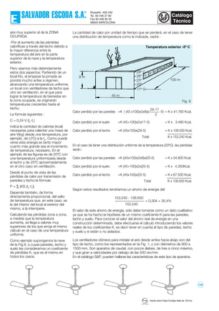 Imprès sobre Paper Ecològic Mate de 135 Grs.
aire muy superior al de la ZONA
OCUPADA.
-Por el aumento de las pérdidas
caloríficas a través del techo debido a
la mayor diferencia entre la
temperatura del aire en la parte
superior de la nave y la temperatura
exterior.
Pero veamos más detenidamente
estos dos aspectos: Partiendo de un
local frío, al empezar la jornada se
pondrá mucho antes a régimen,
alcanzando una temperatura uniforme,
un local con ventiladores de techo que
otro sin ventilación, en el que para
lograr la temperatura de bienestar en
la zona ocupada, se originarán
temperaturas crecientes hasta el
techo.
La fórmula siguientes :
C = 0,24 V (t2
-t1
)
indica la cantidad de calorías (kcal)
necesarias para calentar una masa de
aire V(kg) desde una temperatura, por
ejemplo, de t1
(ºC) a la t2
. Como puede
verse esta energía es tanto mayor
cuanto más grande sea el incremento
de temperatura, necesario. En el
ejemplo de las figuras es de 20ºC con
una temperatura uniformizada desde
el techo y de 25ºC aproximadamente
en el otro caso sin ventilación.
Desde el punto de vista de las
pérdidas de calor por transmisión de
paredes y techo la fórmula:
P = ∑ (KS (t2
-t1
))
Depende también, de forma
directamente proporcional, del salto
de temperatura que, en este caso, es
la del interior del local al exterior del
mismo, a la intemperie.
Calculando las pérdidas zona a zona,
a medida que la temperatura
aumenta, se llega a valores muy
superiores de los que arroja el mismo
cálculo en el caso de una temperatura
uniforme.
Como ejemplo supongamos la nave
de la Fig.9, a cuyas paredes, techo y
suelo les consideramos un coeficiente
de pérdidas K, que es el mismo en
todos los casos.
17º C
29º C
26º
23º
20º
45 m
8 m
Fig. 9
Calor perdido por las paredes =K ( (45 x100)x2x8)x(
29-17
-5) = K x 41.760 Kcal.
Calor perdido por el suelo =K (45+100)x2x(17-5) = K x 3.480 Kcal.
Calor perdido por el techo =K (45x100)x(29-5) = K x 108.000 Kcal.
Total K x 153.240 Kcal.
En el caso de tener una distribución uniforme de la temperatura (20ºC), las pérdidas
serán :
Calor perdido por las paredes =K ((45x100)x2x8)x(20-5) = K x 34.800 Kcal.
Calor perdido por el suelo =K (45+100)x2x(20-5) = K x 4.350Kcal.
Calor perdido por el techo =K (45x100)x(20-5) = K x 67.500 Kcal.
Total K x 106.650 Kcal.
Según estos resultados tendríamos un ahorro de energía del
153.240 - 106.650
153.240
El valor de este ahorro de energía, solo debe tomarse como un dato cualitativo
ya que se ha hecho la hipótesis de un mismo coeficiente K para las paredes,
techo y suelo. Para conocer el valor del ahorro real de energía en una
construcción determinada, debe efectuarse el cálculo introduciendo los valores
reales de los coeficientes K, es decir tener en cuenta el tipo de paredes, techo
y suelo y si están o no aislados.
Los ventiladores idóneos para instalar el aire desde arriba hacia abajo son del
tipo de techo, como los representados en la Fig. 1, y con diámetros de 900 a
1500 mm. Son aparatos de caudal, con pocos álabes, de tres a cinco máximo,
y que giran a velocidades por debajo de las 500 rev/min.
En el catálogo S&P, pueden hallarse las características de este tipo de aparatos.
La cantidad de calor por unidad de tiempo que se perderá, en el caso de tener
una distribución de temperatura como la indicada, vadrá :
100 m
Temperatura exterior -5º C
= 0,304 = 30,4%
2
136
 