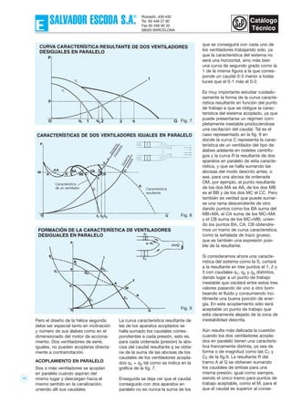 15
que se conseguirá con cada uno de
los ventiladores trabajando solo, ya
que la característica del sistema no
será una horizontal, sino más bien
una curva de segundo grado como la
1 de la misma figura a la que corres-
ponde un caudal 0-3 menor a todas
luces que el 0-1 más el 0-2.
Es muy importante estudiar cuidado-
samente la forma de la curva caracte-
rística resultante en función del punto
de trabajo a que se obligue la carac-
terística del sistema acoplado, ya que
puede presentarse un régimen com-
pletamente inestable produciéndose
una oscilación del caudal. Tal es el
caso representado en la fig. 8 en
donde la curva C representa la carac-
terística de un ventilador del tipo de
álabes adelante en rodetes centrífu-
gos y la curva R la resultante de dos
aparatos en paralelo de esta caracte-
rística, y que se halla sumando las
abcisas del modo descrito antes, o
sea, para una abcisa de ordenada
OM, por ejemplo, el punto resultante
de los dos MA es AA, de los dos MB
es el BB y de los dos MC el CC. Pero
también es verdad que puede sumar-
se una rama descendiente de otro
dando puntos como los BA suma del
MB+MA, el CA suma de los MC+MA
y el CB suma de los MC+MB; unien-
do los puntos BA, CA, CB obtendre-
mos un tramo de curva característica,
como la señalada de trazo grueso,
que es también una expresión posi-
ble de la resultante.
Si consideramos ahora una caracte-
rística del sistema como la S, cortará
a la resultante en tres puntos el 1, 2 y
3 con caudales q1, q2 y q3 distintos,
dando lugar a un punto de trabajo
inestable que oscilará entre estos tres
valores pasando de uno a otro bom-
beando el fluido y consumiendo inú-
tilmente una buena porción de ener-
gía. En este acoplamiento sólo será
aceptable un punto de trabajo que
está claramente alejado de la zona de
inestabilidad descrita.
Aún resulta más delicada la cuestión
cuando los dos ventiladores acopla-
dos en paralelo tienen una caracterís-
tica francamente distinta, ya sea de
forma o de magnitud como las C1 y
C2 de la fig.9. La resultante R del
tramo A al Q se obtienen sumando
los caudales de ambas para una
misma presión, igual como siempre,
siendo el único tramo para puntos de
trabajo aceptable, como el M, para el
que el caudal es superior al conse-
Fig. 7
Fig. 8
Fig. 9
Pero el diseño de la hélice segunda
debe ser especial tanto en inclinación
y número de sus álabes como en el
dimensionado del motor de acciona-
miento. Dos ventiladores de serie,
iguales, no pueden acoplarse directa-
mente a contrarrotación.
ACOPLAMIENTO EN PARALELO
Dos o más ventiladores se acoplan
en paralelo cuando aspiran del
mismo lugar y descargan hacia el
mismo sentido en la canalización,
uniendo allí sus caudales.
La curva característica resultante de
las de los aparatos acoplados se
halla sumado los caudales corres-
pondientes a cada presión, esto es,
para cada ordenada (presión) la abs-
cisa del caudal resultante q se obtie-
ne de la suma de las abcisas de los
caudales de los ventiladores acopla-
dos q1 + q2 tal como se indica en la
gráfica de la fig. 7.
Enseguida se deja ver que el caudal
conseguido con dos aparatos en
paralelo no es nunca la suma de los
 