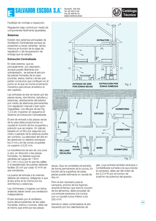 Fig. 2
Facilidad de montaje e inspección.
Regulación bajo control por medio de
componentes fácilmente ajustables.
Sistemas
Existen dos sistemas principales de
Ventilación Centralizada aunque se
presentan a veces variantes de los
mismos en función de la clase de
regulación o de recuperación de
energía que se adopte.
Extracción Centralizada
En este sistema, que es
principalmente por depresión,
aunque puede diseñarse por
sobrepresión, se extrae el aire por
las piezas húmedas de la casa
(cocinas, aseos, baños ) de las que
parten conductos que confluyen en el
punto en el que se monta el extractor
mecánico para lanzar al exterior el
aire captado.
Las entradas se aire se hacen por las
piezas secas, dormitorios, estudios y
estancias, directamente del exterior
por medio de aberturas permanentes
con regulación manual o bien auto-
rregulables. Los dibujos de las Fig.
1,2,3 etc muestran en esquema el
Sistema de Extracción Centralizada.
El aire de entrada a las piezas secas
de la casa debe proporcionar un
caudal en función de los ocupantes y
polución que se origine. Un cálculo
basado en un litro por segundo por
metro cuadrado de la estancia podría
ser correcto. La velocidad del aire en
las aberturas no debería sobrepsar
los 2 m/s y en las zonas ocupadas
no superior a 0,25 m/s.
La transferencia de aire de una zona
a otra, en direcciòn a las piezas
húmedas, no debería suponer
pérdidas de carga de 1 N/m2
(0,1 mm c.d.a.) por lo que las rejillas
o el destalonado de puertas deberían
facilitar 20 cm2
por cada 10 m3
/h de
aire transferido.
La puerta de entrada a la vivienda
debería ser estanca, obligando a que
el aire entre en la misma por los
dormitorios y estancias.
Las chimeneas u hogares con leños
ardiendo deben tener una ventilación
independiente.
El aire extraído por el ventilador,
suma del procedentes de las salas
húmedas, baños y cocinas, debe ser
el mismo que entre por las piezas
secas. Aquí se contabiliza el extraído
de forma permanente de la cocina. En
función de la superficie de estas
piezas puede estimarse un caudal de
4l/s.m2
.
Pero el aire necesario para la
campana, encima de los fogones,
durante el tiempo que dure la cocción
de los alimentos, debe proceder de
una entrada exclusiva a la cocina,
con un caudal nunca inferior a los
250 m3
/h.
Asimismo debe contemplarse el aire
requerido por los calentadores de
Fig. 3
EXTRACTOR
EXTRADA DE AIRE
POR ZONAS SECAS
EXTRACCIÓN POR
ZONAS HÚMEDAS
DORMITORIO
ESTUDIOSALA
COCINA
BAÑOASEO
DORMITORIO
DORMITORIO
RELLANO
ESCALERA
Puerta
cerrada
Campana
gas, cuya entrada también exclusiva o
contabilizada sumada a la que precisa
la campana, debe ser del orden de
los 0,3 m3
/h por el número de
kcal/min de potencia del aparato.
34
 