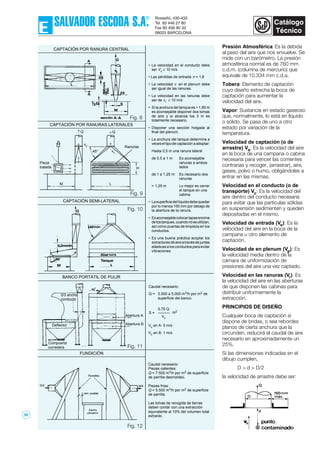 Presión Atmosférica: Es la debida
al peso del aire que nos envuelve. Se
mide con un barómetro. La presión
atmosférica normal es de 760 mm
c.d.m. (columna de mercurio) que
equivale de 10.334 mm c.d.a.
Tobera: Elemento de captación
cuyo diseño estrecha la boca de
captación para aumentar la
velocidad del aire.
Vapor: Sustancia en estado gaseoso
que, normalmente, lo está en líquido
o sólido. Se pasa de uno a otro
estado por variación de la
temperatura.
Velocidad de captación (o de
arrastre) Va: Es la velocidad del aire
en la boca de una campana o cabina
necesaria para vencer las corrientes
contrarias y recoger, (arrastrar), aire,
gases, polvo o humo, obligándoles a
entrar en las mismas.
Velocidad en el conducto (o de
transporte) Vc: Es la velocidad del
aire dentro del conducto necesaria
para evitar que las partículas sólidas
en suspensión sedimenten y queden
depositadas en el mismo.
Velocidad de entrada (Ve): Es la
velocidad del aire en la boca de la
campana u otro elemento de
captación.
Velocidad de en plenum (Vp): Es
la velocidad media dentro de la
cámara de uniformización de
presiones del aire una vez captado.
Velocidad en las ranuras (Vr): Es
la velocidad del aire en las aberturas
de que disponen las cabinas para
distribuir uniformemente la
extracción.
PRINCIPIOS DE DISEÑO
Cualquier boca de captación si
dispone de bridas, o sea rebordes
planos de cierta anchura que la
circunden, reducirá el caudal de aire
necesario en aproximadamente un
25%.
Si las dimensiones indicadas en el
dibujo cumplen,
D > d > D/2
la velocidad de arrastre debe ser:
• La velocidad en el conducto debe
ser Vc ≥ 10 m/s
• Las pérdidas de entrada n = 1,8
• La velocidad v en el plenum debe
ser igual de las ranuras.
• La velocidad en las ranuras debe
ser de vr ≥ 10 m/s
• Si la anchura del tanque es > 1,80 m
es aconsejable disponer dos tomas
de aire y si alcanza los 3 m es
totalmente necesario.
• Disponer una sección holgada al
final del plenum.
• La anchura del tanque determina a
veceseltipodecaptaciónaadoptar:
Hasta 0,5 m una ranura lateral
de 0,5 a 1 m Es aconsejable
ranuras a ambos
lados
de 1 a 1,25 m Es necesario dos
ranuras
> 1,25 m Lo mejor es cerrar
el tanque en una
cabina
• Lasuperficiedellíquidodebequedar
por lo menos 150 mm por debajo de
la abertura de la ranura.
• Esaconsejablecolocartapasencima
delostanques,cuandonoseutilizan,
así como puertas de limpieza en los
conductos.
• Es una buena práctica acoplar los
extractoresdeaireatravésdejuntas
elásticas a los conductos para evitar
vibraciones.
CAPTACIÓN POR RANURA CENTRAL
CAPTACIÓN POR RANURAS LATERALES
BANCO PORTÁTIL DE PULIR
FUNDICIÓN
Fig. 8
Fig. 9
Fig. 10
Fig. 11
Fig. 12
CAPTACIÓN SEMI-LATERAL
Ranuras
Pieza
tratada
45° vc
M L
H
Q
Caudal necesario:
Q = 3.000 a 5.000 m3/h por m2 de
superficie del banco.
0,75 Q
Vc
S = m2
Vc en A: 5 m/s
Vc en B: 1 m/s
Caudal necesario:
Piezas calientes:
Q = 7.500 m3/h por m2 de superficie
de parrilla desmoldeo.
Piezas frías:
Q = 5.500 m3/h por m2 de superficie
de parrilla.
Las tolvas de recogida de tierras
deben contar con una extracción
equivalente al 10% del volumen total
extraído.
vc
Q
Compuerta
corredera
Deflector
2/3 ancho
conducto
Abertura A
Abertura B
39
 