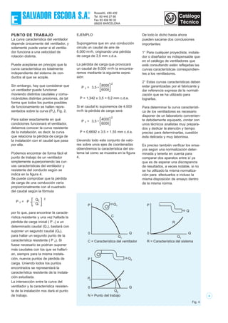 4
PUNTO DE TRABAJO
La curva característica del ventilador
depende únicamente del ventilador, y
solamente puede variar si el ventila-
dor funciona a una velocidad de
rotación distinta.
Puede aceptarse en principio que la
curva característica es totalmente
independiente del sistema de con-
ductos al que se acople.
Sin embargo, hay que considerar que
un ventilador puede funcionar
moviendo distintos caudales y comu-
nicándoles distintas presiones, de tal
forma que todos los puntos posibles
de funcionamiento se hallen repre-
sentados sobre la curva (Pe), Fig. 2.
Para saber exactamente en qué
condiciones funcionará el ventilador,
debemos conocer la curva resistente
de la instalación, es decir, la curva
que relaciona la pérdida de carga de
la instalación con el caudal que pasa
por ella.
Podemos encontrar de forma fácil el
punto de trabajo de un ventilador
simplemente superponiendo las cur-
vas características del ventilador y
resistente del conducto según se
indica en la figura 4.
Se puede comprobar que la pérdida
de carga de una conducción varía
proporcionalmente con el cuadrado
del caudal según la fórmula
P 2 = P 1
Q2
Q1
por lo que, para encontrar la caracte-
rística resistente y una vez hallada la
pérdida de carga inicial ( P 1) a un
determinado caudal (Q1), bastará con
suponer un segundo caudal (Q2),
para hallar un segundo punto de la
característica resistente ( P 2). Si
fuese necesario se podrían suponer
más caudales con los que se hallarí-
an, siempre para la misma instala-
ción, nuevos puntos de pérdida de
carga. Uniendo todos los puntos
encontrados se representará la
característica resistente de la instala-
ción estudiada.
La intersección entre la curva del
ventilador y la característica resisten-
te de la instalación nos dará el punto
de trabajo.
EJEMPLO
Supongamos que en una conducción
circula un caudal de aire de
6.000 m3/h, originando una pérdida
de carga de 3,5 mm c.d.a.
La pérdida de carga que provocará
un caudal de 8.000 m3/h la encontra-
remos mediante la siguiente expre-
sión:
P 2 = 3,5 •
8000
2
6000
P = 1,342 x 3,5 = 6,2 mm c.d.a.
Si el caudal lo suponemos de 4.000
m3/h la pérdida de carga será:
P 2 = 3,5 •
4000
2
6000
P = 0,6692 x 3,5 = 1,55 mm c.d.a.
Llevando todo este conjunto de valo-
res sobre unos ejes de coordenadas
obtendremos la característica del sis-
tema tal como se muestra en la figura
4.
De todo lo dicho hasta ahora
pueden sacarse dos conclusiones
importantes:
1° Para cualquier proyectista, instala-
dor o diseñador es indispensable que
en el catálogo de ventiladores que
esté consultando estén reflejadas las
curvas características correspondien-
tes a los ventiladores.
2° Estas curvas características deben
estar garantizadas por el fabricante y
dar referencia expresa de la normali-
zación que se ha utilizado para
lograrlas.
Para determinar la curva característi-
ca de los ventiladores es necesario
disponer de un laboratorio convenien-
te debidamente equipado, contar con
unos técnicos analistas muy prepara-
dos y dedicar la atención y tiempo
preciso para determinarlas, cuestión
ésta delicada y muy laboriosa.
Es preciso también verificar los ensa-
yos según una normalización deter-
minada y tenerla en cuenta para
comparar dos aparatos entre sí ya
que es de esperar una discrepancia
de resultados, a veces notable, si no
se ha utilizado la misma normaliza-
ción para efectuarlos e incluso la
misma disposición de ensayo dentro
de la misma norma.
P
C
0 Q
Q1
Q1
C = Característica del ventilador
P
N
0 Q
Q2
Q2
N = Punto del trabajo
P2
P
R
0 Q
Q1
Q
R = Característica del sistema
P
0 Q
Q2
R2
Q1 Q3
1
2
3R3
R1
Fig. 4
[ ]
2
[ ]
[ ]
 