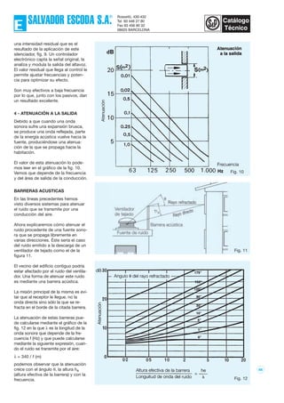 88
una intensidad residual que es el
resultado de la aplicación de este
silenciador, fig. 9. Un controlador
electrónico capta la señal original, la
analiza y modula la salida del altavoz.
El valor residual que llega al control le
permite ajustar frecuencias y poten-
cia para optimizar su efecto.
Son muy efectivos a baja frecuencia
por lo que, junto con los pasivos, dan
un resultado excelente.
4 - ATENUACIÓN A LA SALIDA
Debido a que cuando una onda
sonora sufre una expansión brusca,
se produce una onda reflejada, parte
de la energía acústica vuelve hacia la
fuente, produciéndose una atenua-
ción de la que se propaga hacia la
habitación.
El valor de esta atenuación lo pode-
mos leer en el gráfico de la fig. 10.
Vemos que depende de la frecuencia
y del área de salida de la conducción.
BARRERAS ACUSTICAS
En las líneas precedentes hemos
visto diversos sistemas para atenuar
el ruido que se transmite por una
conducción del aire.
Ahora explicaremos cómo atenuar el
ruido procedente de una fuente sono-
ra que se propaga libremente en
varias direcciones. Éste sería el caso
del ruido emitido a la descarga de un
ventilador de tejado como el de la
figura 11.
El vecino del edificio contiguo podría
estar afectado por el ruido del ventila-
dor. Una forma de atenuar este ruido
es mediante una barrera acústica.
La misión principal de la misma es evi-
tar que al receptor le llegue, no la
onda directa sino sólo la que se re-
fracta en el borde de la citada barrera.
La atenuación de estas barreras pue-
de calcularse mediante el gráfico de la
fig. 12 en la que λ es la longitud de la
onda sonora que depende de la fre-
cuencia f (Hz) y que puede calcularse
mediante la siguiente expresión, cuan-
do el ruido se transmite por el aire:
λ = 340 / f (m)
podemos observar que la atenuación
crece con el ángulo θ, la altura he
(altura efectiva de la barrera) y con la
frecuencia.
Fig. 10
Fig. 11
Fig. 12
 