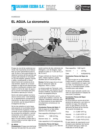 89
El agua es una de las sustancias quí-
micas más importantes de la Natura-
leza con gran trascendencia para la
vida. El que la Tierra esté situada a la
distancia correcta del Sol permite que
el agua esté presente en la biosfera
en sus tres estados: gaseoso, líquido
y sólido, constituyendo un factor
determinante de la existencia de la
vida terrestre. Aparte de su función
biológica no deja de ser esencial para
la vida su contribución al efecto inver-
nadero en forma de vapor de agua o
por su función de limpieza del polvo
atmosférico ejercida por la lluvia.
Dentro del sistema global mar-tierra-
aire se conoce como "ciclo hidrológi-
co" la representación conceptual de
intercambio de agua sobre la superfi-
cie terrestre, que se esquematiza en
el diagrama de la fig. 1.
De los tres estados en qué el agua
está presente en la atmósfera predo-
mina claramente el gaseoso. Al aire
corriente, el que constituye la base de
los procesos de ventilación y acondi-
cionamiento, se le define como una
mezcla de "aire seco" y vapor de
agua. Por eso traemos el agua aquí y
vamos a tratar en primer lugar de sus
características.
EL AGUA
Composición: El agua pura (de lluvia)
tiene por fórmula H2O. Es una combi-
nación química de dos volúmenes de
Hidrógeno y uno de Oxígeno, repre-
sentado en peso un 11,3% de H y un
88,7% de O.
El agua ordinaria es impura por llevar
sales, materia orgánica y gases
disueltos (30 cm3 de aire por litro).
Dureza: Se llama agua dura a la que
lleva en disolución sales de
Magnesio, Hierro y Calcio.
La dureza puede ser Temporal, cuan-
do contiene CO2 que disuelve los car-
bonatos metálicos. Se elimina adicio-
nando cal apagada (OH)2Ca
Y puede ser Permanente, que es
cuando lleva sulfatos o cloruros. Se
"ablanda" añadiendo carbonato sódi-
co. Esta dureza es la que determina
incrustaciones corrosivas por vía
electrolítica.
Constantes Físicas del Hielo: El
hielo es agua en su fase sólida.
Aparece a los cero grados.
Peso específico 920,8 kg/m3 a 0°C
Volumen " 1,986 dm3/kg.
Volumen nieve 12 dm3/kg.
Calor específico 0,475 kcal/grado.Kg
Constantes Físicas del Agua:
Corresponden a agua a 4°C, 760 mm
cdm.
Peso específico 1.000 kg/m3.
Volumen " 1 dm3/kg.
Calor " 1 kcal/grado.Kg
Constantes Físicas del Vapor de
Agua
El vapor es agua en su fase gaseosa.
Puede hacerlo a cualquier temperatu-
ra sólo o coexistiendo con agua y aún
con hielo. Su temperatura t, su pre-
sión p y su densidad d están correla-
cionados para cada estado.
Se llama vapor saturado cuando coe-
xiste con agua líquida sin traspaso de
una al otro y viceversa.
Constantes Físicas del Vapor
Recalentado:
Es el que está por encima de la tem-
peratura de saturación y por tanto no
coexiste con agua. Se comporta
como un gas perfecto y le son de
aplicación las leyes de los mismos.
Su ecuación de estado es:
Peso X = 0,2891 VP/T kg
Volumen V = 3,4614 XT/P m3
Presión P = 3,4614 XT/V mm cdm
Temperatura t = 0,2891 PV7X-273°C
El calor latente de vaporización es el
necesario para deshacer las fuerzas
de cohesión del agua y dejar sus
moléculas en forma de gas.
HUMEDAD
EL AGUA. La sicrometría
Fig. 1
 
