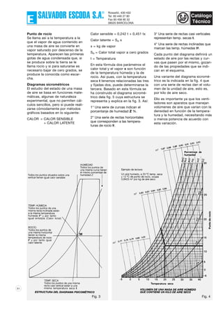 91
Punto de rocío
Se llama así a la temperatura a la
que el vapor de agua contenido en
una masa de aire se convierte en
vapor saturado por descenso de la
temperatura. Aparecen las primeras
gotas de agua condensada que, si
se produce sobre la tierra se le
llama rocío y si para saturarse es
necesario bajar de cero grados, se
produce la conocida como escar-
cha.
Diagramas sicrométricos
El estudio del estado de una masa
de aire se basa en funciones mate-
máticas, algunas de naturaleza
experimental, que no permiten cál-
culos sencillos, pero si puede reali-
zarse cómodamente por métodos
gráficos basados en lo siguiente:
CALOR = CALOR SENSIBLE
+ CALOR LATENTE
Calor sensible = 0,242 t + 0,451 tx
Calor latente = So x
x = kg de vapor
So = Calor total vapor a cero grados
t = Temperatura
En esta fórmula dos parámetros el
calor total y el vapor x son función
de la temperatura húmeda y la de
rocío. Así pues, con la temperatura
seca t tenemos relacionadas las tres
y fijadas dos, puede determinarse la
tercera. Basado en esta fórmula se
ha construido el diagrama sicromé-
trico dela fig. 5 cuya estructura se
representa y explica en la fig. 3. Así:
1° Una serie de curvas indican el
porcentanje de humedad Z %.
2° Una serie de rectas horizontales
que corresponden a las tempera-
turas de rocío tl.
3° Una serie de rectas casi verticales
representan temp. secas t.
4° Una serie de rectas inclinadas que
marcan las temp. húmedas tll.
Cada punto del diagrama definirá un
estado de aire por las rectas y cur-
vas que pasen por el mismo, gozan-
do de las propiedades que se indi-
can en el esquema.
Una variante del diagrama sicromé-
trico es la indicada en la fig. 4 que
con una serie de rectas dan el volu-
men de la unidad de aire, esto es,
por kilo de aire seco.
Ello es importante ya que los venti-
ladores son aparatos que manejan
volúmenes de aire que varían con la
densidad en función de la tempera-
tura y la humedad, necesitando más
o menos potencia de acuerdo con
esta variación.
Fig. 4Fig. 3
 
