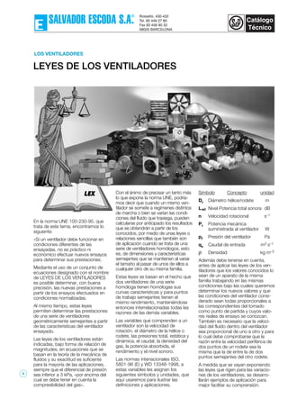 LEYES DE LOS VENTILADORES
LOS VENTILADORES
En la norma UNE 100-230-95, que
trata de este tema, encontramos lo
siguiente:
«Si un ventilador debe funcionar en
condiciones diferentes de las
ensayadas, no es práctico ni
económico efectuar nuevos ensayos
para determinar sus prestaciones.
Mediante el uso de un conjunto de
ecuaciones designado con el nombre
de LEYES DE LOS VENTILADORES
es posible determinar, con buena
precisión, las nuevas prestaciones a
partir de los ensayos efectuados en
condiciones normalizadas.
Al mismo tiempo, estas leyes
permiten determinar las prestaciones
de una serie de ventiladores
geométricamente semejantes a partir
de las características del ventilador
ensayado.
Las leyes de los ventiladores están
indicadas, bajo forma de relación de
magnitudes, en ecuaciones que se
basan en la teoría de la mecánica de
fluídos y su exactitud es suficiente
para la mayoría de las aplicaciones,
siempre que el diferencial de presión
sea inferior a 3 kPa, «por encima del
cual se debe tener en cuenta la
compresibilidad del gas».
Con el ánimo de precisar un tanto más
lo que expone la norma UNE, podría-
mos decir que cuando un mismo ven-
tilador se somete a regímenes distintos
de marcha o bien se varían las condi-
ciones del fluído que trasiega, pueden
calcularse por anticipado los resultados
que se obtendrán a partir de los
conocidos, por medio de unas leyes o
relaciones sencillas que también son
de aplicación cuando se trata de una
serie de ventiladores homólogos, esto
es, de dimensiones y características
semejantes que se mantienen al variar
el tamaño al pasar de unos de ellos a
cualquier otro de su misma familia.
Estas leyes se basan en el hecho que
dos ventiladores de una serie
homóloga tienen homólogas sus
curvas características y para puntos
de trabajo semejantes tienen el
mismo rendimiento, manteniéndose
entonces interrelacionadas todas las
razones de las demás variables.
Las variables que comprenden a un
ventilador son la velocidad de
rotación, el diámetro de la hélice o
rodete, las presiones total, estática y
dinámica, el caudal, la densidad del
gas, la potencia absorbida, el
rendimiento y el nivel sonoro.
Las normas intenacionales ISO,
5801-96 (E) y WD 13348-1998, a
estas variables les asignan los
siguientes símbolos y unidades, que
aquí usaremos para ilustrar las
definiciones y aplicaciones.
Símbolo Concepto unidad
Dr Diámetro hélice/rodete m
Lwt Nivel Potencia total sonora dB
n Velocidad rotacional s–1
Pr Potencia mecánica
suministrada al ventilador W
pf Presión del ventilador Pa
qv Caudal de entrada m3 s–1
ρ Densidad kg m–3
Además debe tenerse en cuenta,
antes de aplicar las leyes de los ven-
tiladores que los valores conocidos lo
sean de un aparato de la misma
familia trabajando en las mismas
condiciones bajo las cuales queremos
determinar los nuevos valores y que
las condiciones del ventilador consi-
derado sean todas proporcionales a
las correspondientes del tomado
como punto de partida y cuyos valo-
res reales de ensayo se conozcan.
También es necesario que la veloci-
dad del fluído dentro del ventilador
sea proporcional de uno a otro y para
lo cual debe comprobarse que la
razón entre la velocidad periférica de
dos puntos de un rodete sea la
misma que la de entre la de dos
puntos semejantes del otro rodete.
A medida que se vayan exponiendo
las leyes que rigen para las variacio-
nes de los ventiladores, se desarro-
llarán ejemplos de aplicación para
mejor facilitar su comprensión.
9
 