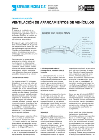 101
CASOS DE APLICACIÓN
VENTILACIÓN DE APARCAMIENTOS DE VEHÍCULOS
Objetivo
El sistema de ventilación de un
aparcamiento tiene como objetivo,
en primer lugar, garantizar que no se
acumulará monóxido de carbono en
concentraciones peligrosas en nin-
gún punto del aparcamiento.
En segundo lugar, y en cumplimiento
de la normativa NBE-CPI 96, garanti-
zar la evacuación de humos que pue-
dan generarse en caso de incendio.
Además, con la ventilación se man-
tendrán el resto de contaminantes
emitidos por los automóviles en unos
niveles mínimos.
Se contemplan en este apartado
solamente los criterios a tener en
cuenta cuando se deba practicar
una ventilación forzada de los apar-
camientos, siendo también posible
realizar una ventilación natural si el
aparcamiento está por encima del
nivel del suelo y dispone de fachadas
accesibles directamente al exterior.
Características del CO
Sin ninguna duda el CO –monóxido
de carbono– es el gas más peligroso
de los emitidos por un vehículo auto-
móvil y el que requiere de mayor dilu-
ción para que no sea perjudicial para
las personas. El CO es un gas imper-
ceptible, sin olor ni sabor, cuyo efecto
sobre las personas, aspirado en can-
tidades importantes, es la reducción
progresiva de la capacidad de trans-
porte de oxigeno por la sangre,
pudiendo, en casos extremos, llegar a
provocar la muerte. Sin embargo, los
efectos por intoxicación son totalmen-
te reversibles y sin secuelas, y la
exposición breve a concentraciones
elevadas de CO no presenta riesgo
alguno y puede tolerarse.
Se admite que para estancias inferio-
res a una hora, la concentración
de CO pueda alcanzar 125 ppm
(143 mg/m3), mientras que para una
estancia igual a una jornada laboral
de ocho horas, el nivel máximo admi-
sible es de 50 ppm (57 mg/m3).
La densidad del CO es de 0.968, por
lo que se acumulará normalmente en
las partes altas del aparcamiento.
Consideraciones sobre la
evacuación de humo en caso de
incendio
La extracción de humo en caso de
incendio de alguno de los vehículos
automóviles en el interior de un apar-
camiento pretende evitar que los
usuarios que se encuentren en el
interior del aparcamiento respiren los
humos tóxicos generados y pierdan
la visibilidad necesaria para alcanzar
las vías de escape.
Debido a su temperatura, los humos
se acumulan en la parte alta del
recinto y deberían poderse evacuar
antes de que se encuentren en canti-
dades importantes, lo que además
dificultaría el trabajo de los servicios
de extinción, o bien se enfríen exce-
sivamente y alcancen capas inferio-
res.
Normativa
El Reglamento Electrotécnico de
Baja Tensión, trata en su instrucción
MIE BT027 Capítulo 9 de las
Instalaciones en Estaciones de
Servicio, Garajes y Talleres de
Reparación de Vehículos, y en su
hoja de interpretación nº 12 A,
15-1-77, se ocupa de la Ventilación
Forzada indicando que para aparca-
mientos subterráneos la ventilación
será suficiente cuando se asegure
una renovación mínima de aire de 15
m3/h por metro cuadrado de super-
ficie. Además, el caudal de ventila-
ción por planta se repartirá, como
mínimo, entre dos dispositivos o
tomas de ventilación independientes.
Cuando el local sea público y de
más de 1000 m2 deberá existir un
suministro complementario para los
ventiladores y es obligatorio disponer
de detectores de CO para el acciona-
miento automático del sistema de
ventilación.
Como sea que la instrucción MIE BT
027 está en fase de revisión por sus
discrepancias con la correspondiente
026, y ante las posibles dilaciones en
su publicación, han ido apareciendo
reglamentaciones autonómicas que
complementan o interpretan alguno
de sus aspectos para facilitar su
cumplimiento.
Como quiera que existen distintas
variantes, en función de la
Comunidad Autónoma correspondien-
te, no es posible recoger en esta
hoja técnica todas las disposiciones,
por lo que recomendamos recopilar
la normativa particular de cada zona.
Si realizamos un resumen global de
las mismas, el caudal mínimo viene
fijado por el valor más alto que se
obtiene al aplicar 15 m3/h.m2 de
superficie, o bien 6 renovaciones/hora
(7 en la Comunidad de Madrid), y en
CO2, H2O, N2
y, además:
Óxido Carbono CO
Óxidos Nitrógeno NOx
Plomo
Comp. sulfurosos
Hidrocarburos
Partículas varias
Polutantes diversos
Pérdidas de vapor
Fig. 1
EMISIONES DE UN VEHÍCULO ACTUAL
 