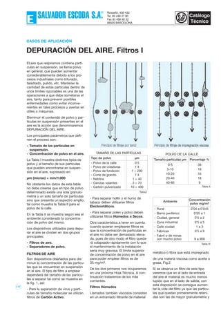 117
- Para separar hollín y el humo de
tabaco deben utilizarse filtros
Electrostáticos.
- Para separar polen y polvo deben
utilizarse filtros Húmedos o Secos.
Otra característica a tener en cuenta
cuando quieran emplearse filtros es
que la concentración de partículas en
el aire no debe ser demasiado eleva-
da, pues de otro modo el filtro queda-
rá colapsado rápidamente con lo que
el mantenimiento de la instalación
sería muy gravosa. El límite superior
de concentración de polvo en el aire
para poder emplear filtros es de
35 mg/m3.
De los dos primeros nos ocuparemos
en una próxima Hoja Técnica. A con-
tinuación trataremos de los más
corrientes.
Filtros Húmedos
Llamados también viscosos consisten
en un entramado filtrante de material
metálico o fibra que está impregnado
de una materia viscosa como aceite o
grasa, Fig.2.
Si se observa un filtro de este tipo
veremos que en el lado de entrada
del aire el material es mucho menos
tupido que en el lado de salida, con
esta disposición se consigue aumen-
tar la vida del filtro ya que las partícu-
las que quedan primeramente reteni-
das son las de mayor granulometría y
Ambiente Concentración
polvo mg/m3
- Rural 0’04 a 0’045
- Barrio periférico 0’05 a 1
- Ciudad, general 0’5 a 2
- Zona industrial 0’5 a 5
- Calle ciudad 1 a 3
- Fábricas 0’5 a 9
- Fabril o de minas
con mucho polvo 9 a 900
Tipo de polvo µm
- Polvo de la calle 0’5
- Polvo de voladuras 1’4
- Polvo de fundición 1 ÷ 200
- Corte de granito 1’4
- Neblina 1 ÷ 40
- Cenizas volantes 3 ÷ 70
- Carbón pulverizado 10 ÷ 400
El aire que respiramos contiene partí-
culas en suspensión, se llama polvo
en general, que pueden aumentar
considerablemente debido a los pro-
cesos industriales como triturado,
taladrado, pulido, etc. Mantener la
cantidad de estas partículas dentro de
unos límites razonables es una de las
operaciones a que debe someterse el
aire, tanto para prevenir posibles
enfermedades como evitar inconve-
nientes en tales procesos y averías en
útiles o máquinas.
Disminuir el contenido de polvo y par-
tículas en suspensión presentes en el
aire es la acción que denominaremos
DEPURACIÓN DEL AIRE.
Los principales parámetros que defi-
nen el proceso son:
- Tamaño de las partículas en
suspensión.
- Concentración de polvo en el aire.
La Tabla I muestra distintos tipos de
polvo y el tamaño de sus partículas
que pueden encontrarse en suspen-
sión en el aire, expresado en:
µm (micras) = mm/1.000
No obstante los datos de esta tabla
no debe creerse que en tipo de polvo
determinado existe una sola granulo-
metría y un solo tamaño de partículas
sino que presenta un espectro amplio,
tal como muestra la Tabla II para el
polvo de la calle.
En la Tabla II se muestra según sea el
ambiente considerado la concentra-
ción de polvo del mismo.
Los dispositivos utilizados para depu-
rar el aire se dividen en dos grupos
principales:
- Filtros de aire.
- Separadores de polvo.
FILTROS DE AIRE
Son dispositivos diseñados para dis-
minuir la concentración de las partícu-
las que se encuentran en suspensión
en el aire. El tipo de filtro a emplear
dependerá del tamaño de las partícu-
las a separar tal como se muestra en
la fig. 1, así:
- Para la separación de virus y partí-
culas de tamaño molecular se utilizan
filtros de Carbón Activo.
CASOS DE APLICACIÓN
DEPURACIÓN DEL AIRE. Filtros I
TAMAÑO DE LAS PARTÍCULAS
Tabla I
Tabla II
Tamaño partículas µm Porcentaje %
0-5 39
5-10 18
10-20 16
20-40 18
40-80 9
POLVO DE LA CALLE
Tabla III
 