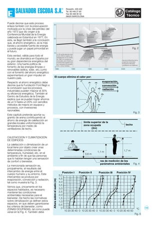 Puede decirse que este proceso
enlaza también con la preocupación
motivada por la crisis del petróleo del
año 1973 que dio origen a la
Conferencia Mundial de la Energía
celebrada en Estambul en 1977. En
esta, se llegó también a la conclusión
que, el ahorro energético, es la más
barata y accesible fuente de energía
y puede jugar un papel primordial en
el futuro.
Esta verdad, válida para todo el
mundo, es dramática en España por
su gran dependencia energética del
exterior. Una fuerte política de
fomento de las energías limpias o
renovables (eólica, solar, etc.) junto
con el fomento del ahorro energético
experimentará un gran impulso en
nuestro país.
Respecto al ahorro energético debe
decirse que la Fundación Ford llegó a
la conclusión que los procesos
industriales pueden mejorar el 30%
su eficiencia energética. También el
Centro de Estudios de la Energía
explica que se pueden lograr ahorros
de un 5 hasta un 20% con sencillos
métodos de mejora en equipos y
procesos, con inversiones
razonables.
Este capítulo pretende aportar su
granito de arena contribuyendo al
ahorro de energía de calefacción en
grandes locales uniformizando la
temperatura por medio de
ventiladores de techo.
CALEFACCION Y CLIMATIZACION
DE EDIFICIOS
La calefacción o climatización de un
local tiene por objeto crear unas
determinadas condiciones de
temperatura, humedad, etc. en el
ambiente a fin de que las personas
que lo habitan tengan una sensación
de confort o bienestar.
La mencionada sensación es,
pricipalmente, el resultado del
intercambio de energía entre el
cuerpo humano y su entorno. Este
intercambio se produce por
evaporación, convección y radiación,
tal como muestra la Fig. 3.
Vemos que, únicamente en los
espacios habitados, es necesario
mantener las condiciones
ambientales necesarias para el
bienestar. De hecho las normativas
sobre climatización ya definen estos
espacios, en que deben garantizarse
los criterios de bienestar, como
ZONAS OCUPADAS, tal como puede
verse en la Fig. 4. También debe
Fig. 4
La UE podria alcanzar para
el año 2000 el objetivo de
estabilización en los niveles
de 1990 con programas
nacionales, pero el área de
incertidumbre significa que
son necesarios el impuesto
CO2 u otras medidas.
Recesión
económica
Política
• Programas
nacionales
• Impuesto
CO2/energia
Tecnologías
• RENDIMIENTO
ENERGÉTICO
• Cambio de
combustible
• Energías
renovables, etc.
Política
• Retrasos en el
desarrollo de
programas de
rendimiento energético
• En algunos estados
miembros no hay
objetivos de CO2. Área de incrtidumbre de los
programas nacionales
(Incluyendo Alemania
cumpliendo sus objetivos)
Desarrollo
• Crecimiento del
transporte
• Bajos costes de
energía
• Mayor uso de
energía.
Objetivo de estabilización
30
20
10
0
1985 1990 1995 2000 2005 2010
El cuerpo elimina el calor por:
evaporación
convección
radiación
Fig. 3
límite superior de la
zona ocupada
(2m)
techo
1,7 m1,1 m
0,6 m
ras de medición de los
parámetros ambientales
Fig. 5
5,0
4,5
4,0
3,5
3,0
2,5
2,0
1,5
1,0
0,5
0
10 20 30 40 0 10 20 30 40 0 10 20 30 40 0 10 20 30 40 50
Posición I Posición II Posición III Posición IV
Fig. 2
ºC 134
 