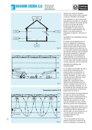 decirse que mantener aquellos
criterios fuera de las zonas ocupadas
conduce a despilfarro de energía.
Este despilfarro no tiene demasiada
importancia en locales con una altura
de techo reducida. No puede decirse
lo mismo en el caso de naves y
locales cuya altura de techo es
considerable. En estos casos es
conveniente instalar sistemas que
lleven a una mayor eficiencia
energética al calentar o climatizar el
local.
GRADIENTE DE TEMPERATURA EN
UN LOCAL
Si medimos la temperatura de un
local con calefacción a diferentes
alturas veremos que esta aumenta
desde el suelo hasta el techo. Este
aumento sigue la curva de la Fig. 5 y
su incremento depende del caudal de
aire extraído del local y de la cantidad
de energía empleada en calentarlo.
En el caso de un local estandard
suele aceptarse un incremento de
temperatura de aproximadamente un
7% por cada metro de altura sobre el
nivel de respiración de los ocupantes.
AHORRO DE ENERGIA EN
CALEFACCION
En un edificio las pérdidas de calor a
través de los cerramientos son
proporcionales a la diferencia de
temperaturas entre el interior y el
exterior del edificio, es decir cuanto
más alta sea esta diferencia mayor
será el gasto energético de
calefacción. Suponiendo que la
diferencia de temperatura entre el
interior y el exterior sea uniforme, en
el techo, paredes, ventanas, etc. el
porcentaje de calor disipado en cada
uno de los elementos constructivos
puede verse en la Fig. 6.
Estos porcentajes de energía disipada
en cada uno de los cerramientos
pueden cambiar substancialmente si
la temperatura a nivel del suelo es
diferente de la del techo. En este
caso las pérdidas de calor a través
del techo pueden ser considerables.
Según lo anteriormente descrito, si no
se emplean dispositivos para evitar la
estratificación térmica del aire de
estos locales nos encontraremos con
una disminución de la eficiencia
energética debida a dos
circunstancias:
- Por la necesidad de tener que
calentar, hasta las condiciones de
confort o bienestar, un volumen deFig. 8
25%
15%10%
35%
15%
Fig. 6
Fig. 7
30º C
28º
26º
23º
20º
17º
Aerotermo
Termostato
Aerotermo
Termostato
20º C
20º
20º
20º
20º
20º
Temperatura exterior 0º C
135
 