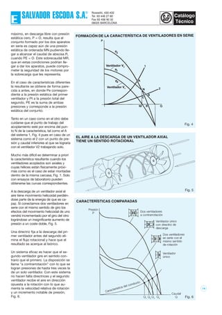 14
máximo, en descarga libre con presión
estática cero, P = O, resulta que el
conjunto formado por los dos aparatos
en serie es capaz aún de una presión
estática de ordenada MN pudiendo lle-
gar a alcanzar el caudal de abscisa R,
cuando PE = O. Este sobrecaudal MR,
que en estas condiciones podrían lle-
gar a dar los aparatos, puede compro-
meter la seguridad de los motores por
la sobrecarga que les representa.
En el caso de características diferentes
la resultante se obtiene de forma pare-
cida a antes, en donde Pe correspon-
diente a la presión estática del primer
ventilador y Pt a la presión total del
segundo, PE es la suma de ambas
presiones y corresponde a la presión
estática del conjunto.
Tanto en un caso como en el otro debe
cuidarse que el punto de trabajo del
acoplamiento esté por encima del pun-
to N de la característica, tal como el A
del sistema 1, Fig. 4 pues en caso de un
sistema como el 2 con un punto de pre-
sión y caudal inferiores al que se lograría
con el ventilador V2 trabajando solo.
Mucho más difícil es determinar a priori
la característica resultante cuando los
ventiladores acoplados son axiales y
cuyas hélices están físicamente próxi-
mas como es el caso de estar montadas
dentro de la misma carcasa, Fig. 1. Solo
con ensayos de laboratorio pueden
obtenerse las curvas correspondientes.
A la descarga de un ventilador axial el
aire tiene movimiento helicoidal perdién-
dose parte de la energía de que es ca-
paz. Si conectamos dos ventiladores en
serie con el mismo sentido de giro los
efectos del movimiento helicoidal de uno
vendrá incrementado por el giro del otro
lográndose un insignificante aumento de
presión a un coste doble, Fig. 5.
Una directriz fija a la descarga del pri-
mer ventilador antes del segundo eli-
mina el flujo rotacional y hace que el
resultado se acerque al teórico.
Un sistema eficaz es hacer que el se-
gundo ventilador gire en sentido con-
trario que el primero. La disposición se
llama "a contrarrotación" con lo que se
logran presiones de hasta tres veces la
de un solo ventilador. Con este sistema
no hacen falta directrices y el segundo
ventilador recibe el aire en dirección
opuesta a la rotación con lo que au-
menta la velocidad relativa de rotación
y un incremento notable de presión,
Fig. 6.
Fig. 4
Fig. 5
Fig. 6
 