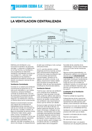 LA VENTILACION CENTRALIZADA
CONCEPTOS VENTILACION
Definida ya la Ventilación y sus
funciones en beneficio de personas,
animales y máquinas o instalaciones
en la Hoja Técnica «La Ventilación»,
nos ocuparemos en ésta de la
Ventilación Centralizada conocida por
sus iniciales V.C., cada vez mejor
considerada por los expertos y
diseñadores de edificios al tiempo de
decidir una aireación racional de sus
habitáculos.
Ventilación Centralizada
Consiste en un sistema de ventilación
concentrando la extracción en un
solo punto del edificio y, por medios
mecánicos, extractor/ventilador,
controlar el caudal de aire. Una red
de conductos y accesorios de aspira-
ción/expulsión/transmisión de aire,
aseguran una distribución uniforme y
un barrido eficaz de los contaminantes.
Desde el convencimiento de tener
que mejorar las condiciones de
habitabilidad de las viviendas y no
sólo las de nivel alto sino también las
de todo tipo, sociales o medias, se
llega a la necesidad de eliminar de las
mismas los malos olores, gases,
polvo, humos, humedades, etc.
arrastrándolos al exterior, a la vez que
se suministra un aire de característi-
cas higiénicas aceptables. Pero,
además, todo éllo compatible con el
ahorro de energía, no desperdiciando
el calor que contenga un aire, aunque
esté polucionado.
La V.C. permite atender a ambas
exigencias de forma racional, aunque
sean intrínsicamente antagónicas.
Controlar los niveles de aireación den-
tro de los límites estrictamente
imprescindibles, dictados por la
higiene y el confort y a la vez, si se
desea, proporcionar medios viables
para recuperar la energía del aire
extraído, antes de que sea expulsado,
constituye la virtud de este sistema.
Ventilación Natural
Traemos aquí este tipo de ventilación
como antípoda de la ventilación
mecánica. Lejos de poder controlar
nada, podemos calificar este sistema
como de Ventilación Incontrolable, al
extremo de resultar muchas veces
una ventilación nula mayormente en
verano que los vientos son débiles.
Aunque se sigan principios de diseño
en función de la altura del piso, se
realicen aberturas diversas, se cons-
truyan chimeneas o artilugios en las
viviendas, orientándolas a los puntos
cardinales eventualmente favorables,
el resultado depende siempre de las
temperaturas, interior y exterior y de
los vientos, mucho mayores en invier-
no que en verano, para conseguir una
circulación del aire. La ventilación
queda al albur de la conjugación
favorable de las variantes de la
metereología, muchas veces nefastas
como en el caso de las inversiones
térmicas.
Algunos autores especializados en
climatización califican a la ventilación
natural como de absolutamente
incontrolable y al cálculo del caudal
nada fiable. Concluyen haciéndose la
pregunta: ¿Por qué no se dicen las
cosas tal como son al hablar de
ventilación natural y no se estimula el
uso de la ventilación mecánica, que
permite una recuperación de calor si
se quiere?.
Cualidades de la Ventilación
Centralizada
Podemos señalar las siguientes:
Independencias de las variaciones
atmosféricas, de los obstáculos que
representan las edificcaiones colin-
dantes y de la orientación del bloque.
Economía en el coste de la instalación
atendiendo a su rentabilidad térmica.
Ventilación permanente con caudales
precisos del orden que se desee.
Expulsión controlada del aire viciado.
Nivel de ruído bajísimo.
Sin retornos del aire extraído.
Mantenimiento bajo. Los equipos
mecánicos son de pequeña potencia
DESCARGA
PLENUM DE
ASPIRACIÓN
EXTRACTOR
SALAPASILLOBAÑOW.C.COCINA
ENTRADA
AIRE
EXTERIOR
Fig. 1
33
 