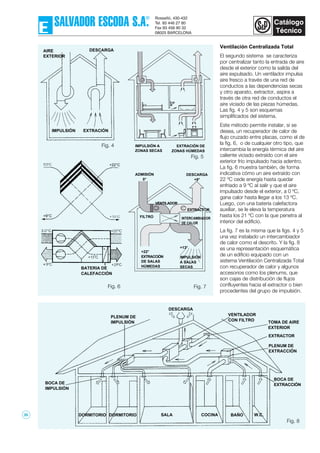 Ventilación Centralizada Total
El segundo sistema se caracteriza
por centralizar tanto la entrada de aire
desde el exterior como la salida del
aire expulsado. Un ventilador impulsa
aire fresco a través de una red de
conductos a las dependencias secas
y otro aparato, extractor, aspira a
través de otra red de conductos el
aire viciado de las piezas húmedas.
Las fig. 4 y 5 son esquemas
simplificados del sistema.
Este método permite instalar, si se
desea, un recuperador de calor de
flujo cruzado entre placas, como el de
la fig. 6, o de cualquier otro tipo, que
intercambia la energía térmica del aire
caliente viciado extraído con el aire
exterior frío impulsado hacia adentro.
La fig. 6 muestra también, de forma
indicativa cómo un aire extraído con
22 ºC cede energía hasta quedar
enfriado a 9 ºC al salir y que el aire
impulsado desde el exterior, a 0 ºC,
gana calor hasta llegar a los 13 ºC.
Luego, con una batería calefactora
auxiliar, se le eleva la temperatura
hasta los 21 ºC con la que penetra al
interior del edificio.
La fig. 7 es la misma que la figs. 4 y 5
una vez instalado un intercambiador
de calor como el descrito. Y la fig. 8
es una representación esquemática
de un edificio equipado con un
sistema Ventilación Centralizada Total
con recuperador de calor y algunos
accesorios como los plenums, que
son cajas de distribución de flujos
confluyentes hacia el extractor o bien
procedentes del grupo de impulsión.
Fig. 4
Fig. 5
Fig. 6 Fig. 7
DESCARGAAIRE
EXTERIOR
IMPULSIÓN EXTRACIÓN
IMPULSIÓN A
ZONAS SECAS
EXTRACIÓN DE
ZONAS HÚMEDAS
BATERIA DE
CALEFACCIÓN
+22°C
+9°C
ADMISIÓN
0°
DESCARGA
+9°
VENTILADOR
FILTRO
EXTRACTOR
+22°
EXTRACCIÓN
DE SALAS
HÚMEDAS
+13°
IMPULSIÓN
A SALAS
SECAS
INTERCAMBIADOR
DE CALOR
PLENUM DE
IMPULSIÓN
DESCARGA
BOCA DE
IMPULSIÓN
DORMITORIO DORMITORIO SALA COCINA BAÑO W.C.
BOCA DE
EXTRACCIÓN
PLENUM DE
EXTRACCIÓN
EXTRACTOR
TOMA DE AIRE
EXTERIOR
VENTILADOR
CON FILTRO
Fig. 8
35
 