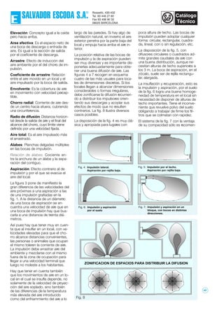 Elevación: Concepto igual a la caída
pero hacia arriba.
Area efectiva: Es el espacio neto de
una boca de descarga o entrada de
aire. Es igual a la sección de salida
por el coeficiente de descarga.
Arrastre: Efecto de inducción del
aire ambiente por el del chorro de im-
pulsión.
Coeficiente de arrastre: Relación
entre el aire movido en un local y el
aire impulsado por la boca de salida.
Envolvente: Es la cobertura de aire
en movimiento con velocidad percep-
tible.
Chorro radial: Corriente de aire des-
de un centro hacia afuera, cubriendo
una circunferencia.
Radio de difusión: Distancia horizon-
tal desde la salida de aire y el final del
alcance del chorro, cuyo límite viene
definido por una velocidad fijada.
Aire total: Es el aire impulsado más
el arrastrado.
Alabes: Planchas delgadas múltiples
en las bocas de impulsión.
Relación de álabes: Cociente en-
tre la anchura de un álabe y la sepa-
ración del contiguo.
Aspiración: Efecto contrario al de
impulsión y por el que se evacúa el
aire del local.
La figura 3 pone de manifiesto la
gran diferencia de las velocidades del
aire próximas a una aspiración a las
de una impulsión grafiadas en la
fig. 1. A la distancia de un diámetro
de una boca de aspiración se en-
cuentra una velocidad de aire que en
una boca de impulsión hay que bus-
carla a una distancia de treinta diá-
metros.
Así pues hay que tener muy en cuen-
ta que al insuflar en un local, con ve-
locidades elevadas para que el cho-
rro alcance distancias convenientes,
las personas o animales que ocupan
el mismo toleren la corriente de aire.
La impulsión debe arrastrar aire del
ambiente y mezclarse con el mismo
fuera de la zona de ocupación para
llegar a una velocidad terminal que
luego no moleste a los habitantes.
Hay que tener en cuenta también
que los movimientos de aire en un lo-
cal en el cual se insufla depende, no
solamente de la velocidad de proyec-
ción del aire soplado, sino también
de las diferencias de la temperatura
más elevada del aire introducido
como del enfriammiento del aire a lo
largo de las paredes. Si hay algo de
ventilación natural, en invierno el aire
exterior penetra por la parte baja del
local y empuja hacia arriba el aire in-
terior.
La posición relativa de las bocas de
impulsión y la de aspiración pueden
ser muy diversas y es importante dis-
ponerlas adecuadamente para obte-
ner una buena difusión de aire. Las
figuras 4 a 7 recogen en esquema
cuatro de las más usuales para loca-
les de dimensiones discretas. Si los
locales llegan a alcanzar dimensiones
considerables o formas irregulares,
debe zonificarse la difusión recurrien-
do a distribuir los impulsores orien-
tando sus descargas y acoplar sus
efectos de modo que no resulten
contrarios. La fig. 8 ilustra diversos
casos posibles.
La disposición de la fig. 4 es muy clá-
sica y apropiada para lugares con
poca altura de techo. Las bocas de
impulsión pueden adoptar cualquier
forma: circular, rectangular, cuadra-
da, lineal, con o sin regulación, etc.
La disposición de la fig. 5, con
difusores circulares o cuadrados ad-
mite grandes caudales de aire con
una buena distribución, aunque ne-
cesitan alturas de techo superiores a
los 3 m. La boca de aspiración, en el
zócalo, suele ser de rejilla rectangu-
lar, alargada.
La insuflación y recuperación, esto es
la impulsión y aspiración, por el suelo
de la fig. 6 logra una buena homoge-
neidad de temperatura en el local sin
necesidad de disponer de alturas de
techo importantes. Tiene el inconve-
niente que revuelve polvo del suelo
obligando a trabajar de firme los fil-
tros que se colmatan con rapidez.
El sistema de la fig. 7 con la ventaja
de su compacidad sólo es recomen-
Fig. 8
Fig. 6: Impulsión y aspiración
por el suelo
Fig. 7: Impulsión y aspiración en un
bloque, con bocas en distintas
direcciones.
Fig. 4: Impulsión lateral.
Aspiración por rejilla baja.
Fig. 5: Impulsión por el techo.
Aspiración por rejilla baja.
ZONIFICACION DE ESPACIOS PARA DISTRIBUIR LA DIFUSION
42
 