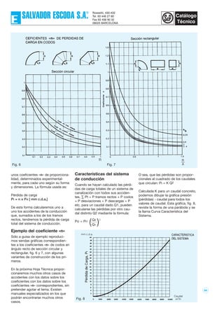 56
unos coeficientes «n» de proporciona-
lidad, determinados experimental-
mente, para cada uno según su forma
y dimensiones. La fórmula usada es:
Pérdida de carga
Pt = n x Pd [ mm c.d.a.]
De esta forma calcularemos uno a
uno los accidentes de la conducción
que, sumados a los de los tramos
rectos, tendremos la pérdida de carga
total del sistema de conducción.
Ejemplo del coeficiente «n»
Sólo a guisa de ejemplo reproduci-
mos sendas gráficas correspondien-
tes a los coeficientes «n» de codos en
ángulo recto de sección circular y
rectangular, fig. 6 y 7, con algunas
variantes de construcción de los pri-
meros.
En la próxima Hoja Técnica propor-
cionaremos muchos otros casos de
accidentes con los datos sobre los
coeficientes con los datos sobre los
coeficientes «n» correspondientes, sin
pretender agotar el tema. Existen
manuales especializados en los que
podrán encontrarse muchos otros
casos.
Características del sistema
de conducción
Cuando se hayan calculado las pérdi-
das de carga totales de un sistema de
canalización con todos sus acciden-
tes, ∑ Pt = P tramos rectos + P codos
+ P desviaciones + P descargas + P
etc. para un caudal dado Q1, pueden
calcularse las pérdidas por otro cau-
dal distinto Q2 mediante la fórmula:
Pt2 = Pt1
Q2
Q1
O sea, que las pérdidas son propor-
cionales al cuadrado de los caudales
que circulan: Pt = K Q2
Calculada K para un caudal concreto,
podemos dibujar la gráfica presión
(pérdidas) - caudal para todos los
valores de caudal. Esta gráfica, fig. 8,
reviste la forma de una parábola y se
la llama Curva Característica del
Sistema.
( )2
Fig. 8
Fig. 6 Fig. 7
 