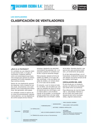 5
¿Qué es un Ventilador?
Un ventilador es una máquina rotati-
va que pone el aire, o un gas, en
movimiento. Podemos definirlo
como una turbomáquina que trans-
mite energía para generar la presión
necesaria con la que mantener un
flujo contínuo de aire.
Dentro de una clasificación general
de máquinas, como muestra el cua-
dro al pié, encontramos a los venti-
ladores como turbomáquinas hidráu-
licas, tipo generador, para gases.
Un ventilador consta en esencia de
un motor de accionamiento, general-
mente eléctrico, con los dispositivos
de control propios de los mismos:
arranque, regulación de velocidad,
conmutación de polaridad, etc. y un
propulsor giratorio en contacto con
el aire, al que le transmite energía.
Este propulsor adopta la forma de
rodete con álabes, en el caso del
tipo centrífugo, o de una hélice con
palas de silueta y en número diver-
so, en el caso de los axiales.
El conjunto, o por lo menos el rode-
te o la hélice, van envueltos por una
caja con paredes de cierre en forma
de espiral para los centrífugos y por
un marco plano o una envoltura
tubular en los axiales. La envolvente
tubular puede llevar una reja radial
de álabes fijos a la entrada o salida
de la hélice, llamada directriz, que
guía el aire, para aumentar la pre-
sión y el rendimiento del aparato.
En el tipo helicocentrífugo y en el
transversal, el elemento impulsor del
aire adopta una forma cercana al de
los rodetes centrífugos.
CIRCULACIÓN DEL AIRE
El aire circula por un conducto
gracias a la diferencia de presión
que existe entre sus extremos.
Para diferencias de nivel de hasta
100 m, velocidades inferiores a
50 m/s (caso que puede consi-
derarse al aire como incompre-
sible) y régimen estacionario,
LOS VENTILADORES
CLASIFICACIÓN DE VENTILADORES
MÁQUINAS MÁQUINAS
DE FLUIDO
MÁQUINAS HERRAMIENTAS
MÁQUINAS ELÉCTRICAS
M. HIDRÁULICAS
M. TÉRMICAS (Su estudio se hace en Termodinámica)
TURBOMÁQUINAS
MÁQ. DE DESPLAZAMIENTO POSITIVO
GENERADORES
MOTORES: TURBINAS HIDRÁULICAS
PARA LÍQUIDOS: BOMBAS
MOTORES
GENERADORES
Nota: Las máquinas de desplazamiento
positivo son reversibles en general
PARA GASES: VENTILADORES
 