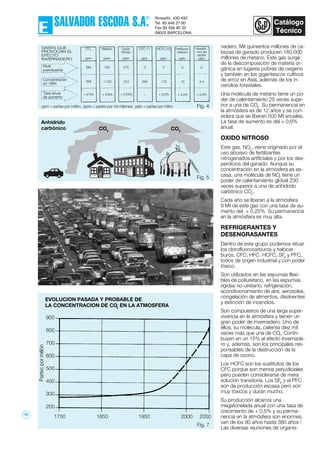 nadero. Mil quinientos millones de ca-
bezas de ganado producen 160.000
millones de metano. Este gas surge
de la descomposición de materia or-
gánica en lugares pobres de oxígeno
y también en los gigantescos cultivos
de arroz en Asia, además de los in-
cendios forestales.
Una molécula de metano tiene un po-
der de calentamiento 25 veces supe-
rior a una de CO2
. Su permanencia en
la atmósfera es de 12 años y se con-
sidera que se liberan 500 Mt anuales.
La tasa de aumento es del + 0,6%
anual.
OXIDO NITROSO
Este gas, NO2
, viene originado por el
uso abusivo de fertilizantes
nitrogenados artificiales y por los des-
perdicios del ganado. Aunque su
concentración en la atmósfera es es-
casa, una molécula de NO2
tiene un
poder de calentamiento global 230
veces superior a una de anhídrido
carbónico CO2
.
Cada año se liberan a la atmósfera
9 Mt de este gas con una tasa de au-
mento del + 0,25%. Su permanencia
en la atmósfera es muy alta.
REFRIGERANTES Y
DESENGRASANTES
Dentro de este grupo podemos situar
los clorofluorocarburos y halocar-
buros, CFC, HFC, HCFC, SF6
y PFC,
todos de origen industrial y con poder
tóxico.
Son utilizados en las espumas flexi-
bles de poliuretano, en las espumas
rígidas no-uretano, refrigeración,
acondicionamiento de aire, aerosoles,
congelación de alimentos, disolventes
y extinción de incendios.
Son compuestos de una larga super-
vivencia en la atmósfera y tienen un
gran poder de invernadero. Uno de
éllos, su molécula, calienta diez mil
veces más que una de CO2
. Contri-
buyen en un 15% al efecto invernade-
ro y, además, son los principales res-
ponsables de la destrucción de la
capa de ozono.
Los HCFC son los sustitutos de los
CFC porque son menos perjudiciales
pero pueden considerarse de mera
solución transitoria. Los SF6
y el PFC
son de producción escasa pero son
muy tóxicos y duran mucho.
Su producción alcanza una
megatonelada anual con una tasa de
crecimiento de + 0,5% y su perma-
nencia en la atmósfera son enormes,
van de los 90 años hasta 380 años !
Las diversas reuniones de organis-
EVOLUCION PASADA Y PROBABLE DE
LA CONCENTRACION DE CO2
EN LA ATMOSFERA
Fig. 7
20502000195018501750
900
800
700
600
500
400
300
200
Fig. 5
GASES QUE
PROVOCAN EL
EFECTO
INVERNADERO
Nivel
preindustrial
Concentración
en 1994
Tasa anual
de aumento
CO2
ppm
Metano
ppbv
Oxido
nitroso
ppbv
CFC-11
pptv
HCFC-22
pptv
Perfluoro-
carburo
pptv
Hexaflo-
ruro de
azufre
pptv
280 700 275 0 0
358
+ 0'4%
1.720
+ 0'6%
312
+ 0'25%
268
–
110
+ 5,0%
0
72
+ 2,0%
0
3-4
+ 5,0%
Anhídrido
carbónico CO2
CO2
ppm = partes por millón; ppbv = partes por mil millones; pptv = partes por trillón Fig. 4
Fig. 6
75
 