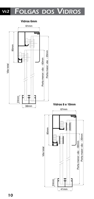 10
Ve2 Kit Versatik® Engenharia
10
Ve2 Folgas dos Vidros
41mm
Vidros 8 e 10mm
38mm
Vidros 6mm
Portamaior:vão-20mm
Portamenor:vão-60mm
24mm
24mm
Vãototal
67mm61mm
Vãototal
85mm
85mm
41mm
Vidros 8 e 10mm
38mm
Vidros 6mm
Portamaior:vão-20mm
Portamenor:vão-60mm
24mm
24mm
67mm61mm
Vãototal
Vãototal
85mm
Portamaior:vão-20mm
Portamenor:vão-60mm
 
