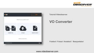 www.videobserver.com
VO Converter
Tutorial Videobserver
Futebol / Futsal / Andebol / Basquetebol
 