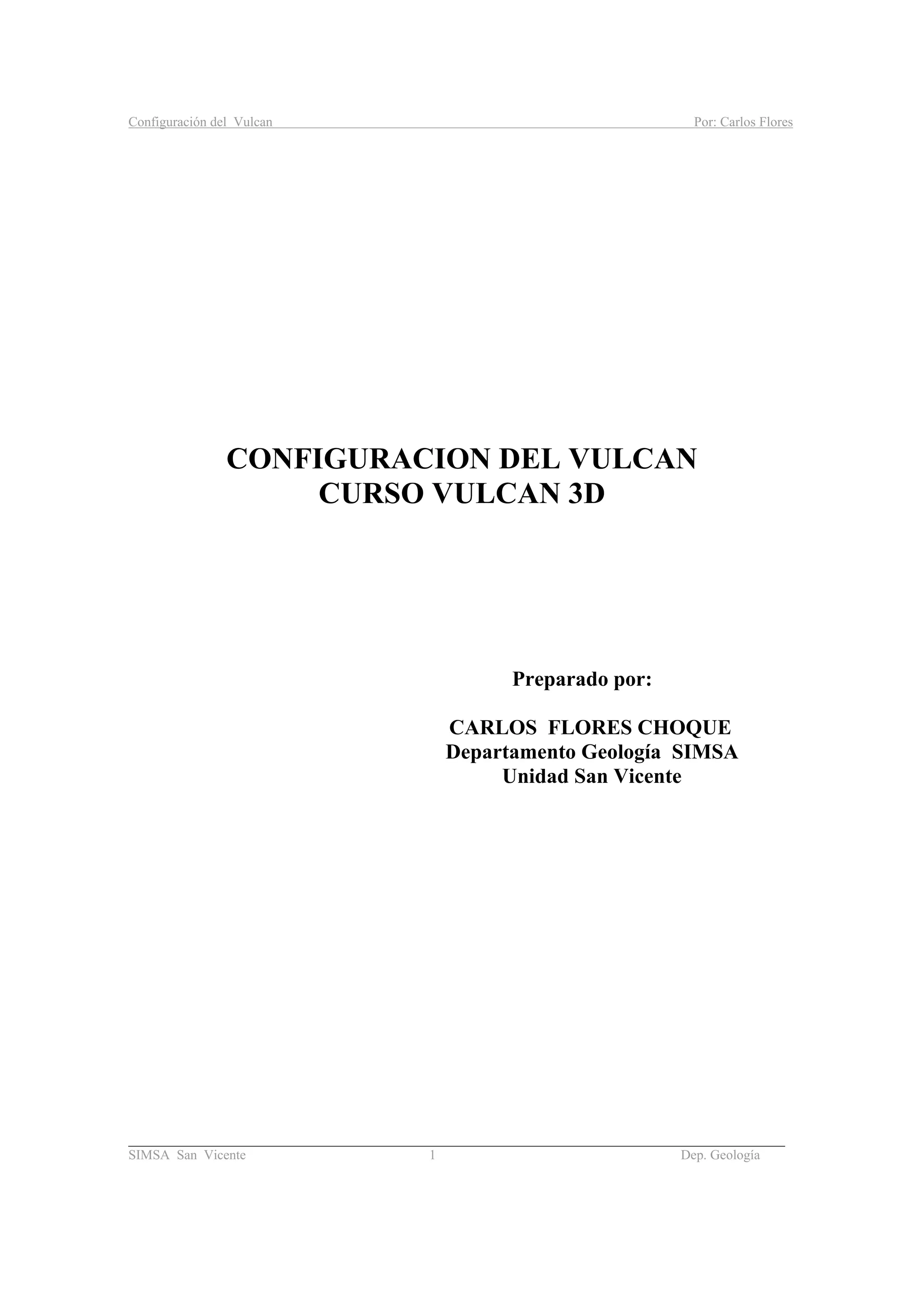 Configuración del Vulcan Por: Carlos Flores
_______________________________________________________________________________________
SIMSA San Vicente 1 Dep. Geología
CONFIGURACION DEL VULCAN
CURSO VULCAN 3D
Preparado por:
CARLOS FLORES CHOQUE
Departamento Geología SIMSA
Unidad San Vicente
 