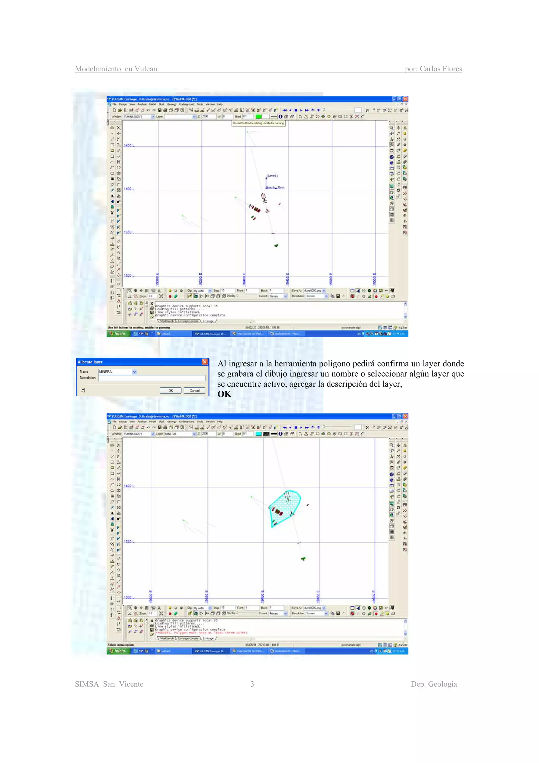 Modelamiento en Vulcan por: Carlos Flores
_______________________________________________________________________________________
SIMSA San Vicente 3 Dep. Geología
Al ingresar a la herramienta polígono pedirá confirma un layer donde
se grabara el dibujo ingresar un nombre o seleccionar algún layer que
se encuentre activo, agregar la descripción del layer,
OK
 
