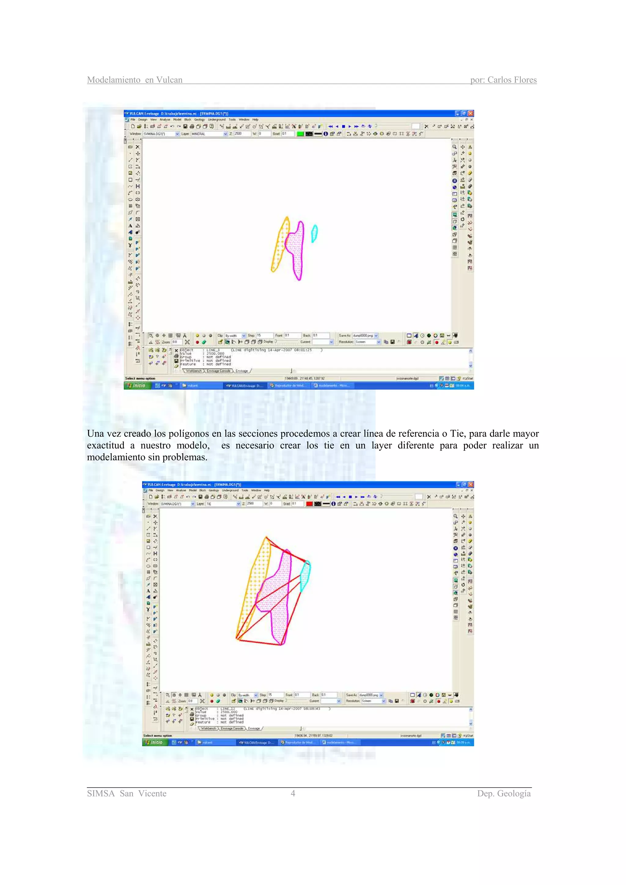 Modelamiento en Vulcan por: Carlos Flores
_______________________________________________________________________________________
SIMSA San Vicente 4 Dep. Geología
Una vez creado los polígonos en las secciones procedemos a crear línea de referencia o Tie, para darle mayor
exactitud a nuestro modelo, es necesario crear los tie en un layer diferente para poder realizar un
modelamiento sin problemas.
 