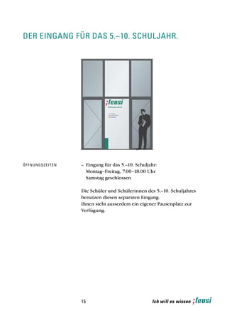 der eingang fÜr das 5.–10. schulJahr.




Öffnungszeiten   – Eingang für das 5.–10. Schuljahr:
                   Montag–Freitag, 7.00–18.00 Uhr
                   Samstag geschlossen

                 Die Schüler und Schülerinnen des 5.–10. Schuljahres
                 benutzen diesen separaten Eingang.
                 Ihnen steht ausserdem ein eigener Pausenplatz zur
                 Verfügung.




                 15                              Ich will es wissen
 