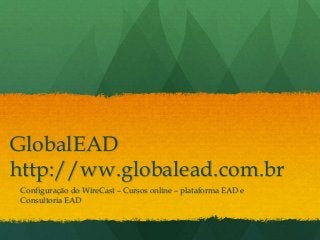 GlobalEAD
http://ww.globalead.com.br
 Configuração do WireCast – Cursos online – plataforma EAD e
 Consultoria EAD
 