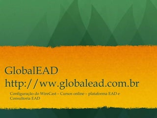 GlobalEAD
http://ww.globalead.com.br
 Configuração do WireCast – Cursos online – plataforma EAD e
 Consultoria EAD
 