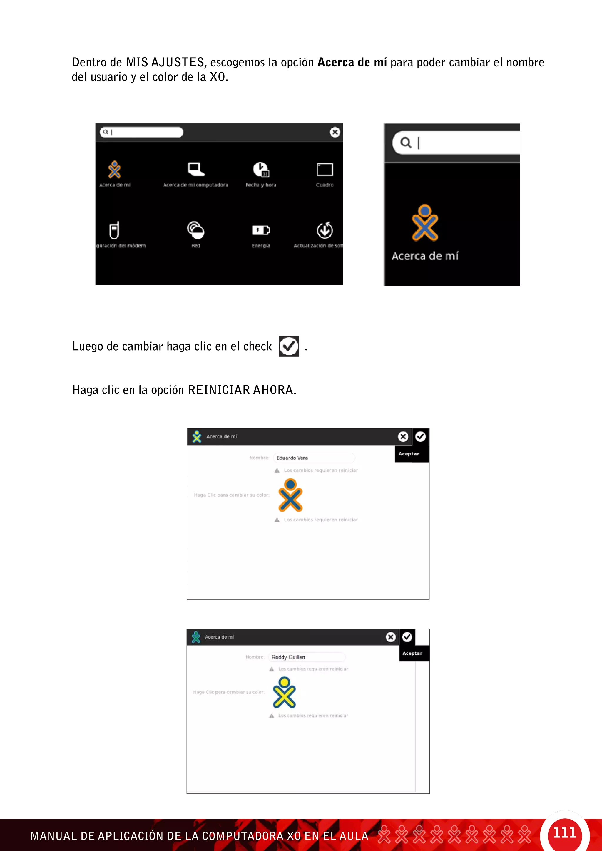 111MANUAL DE APLICACIÓN DE LA COMPUTADORA XO EN EL AULA
Dentro de Mis ajustes, escogemos la opción Acerca de mí para poder cambiar el nombre
del usuario y el color de la XO.
Luego de cambiar haga clic en el check .
Haga clic en la opción Reiniciar ahora.
 