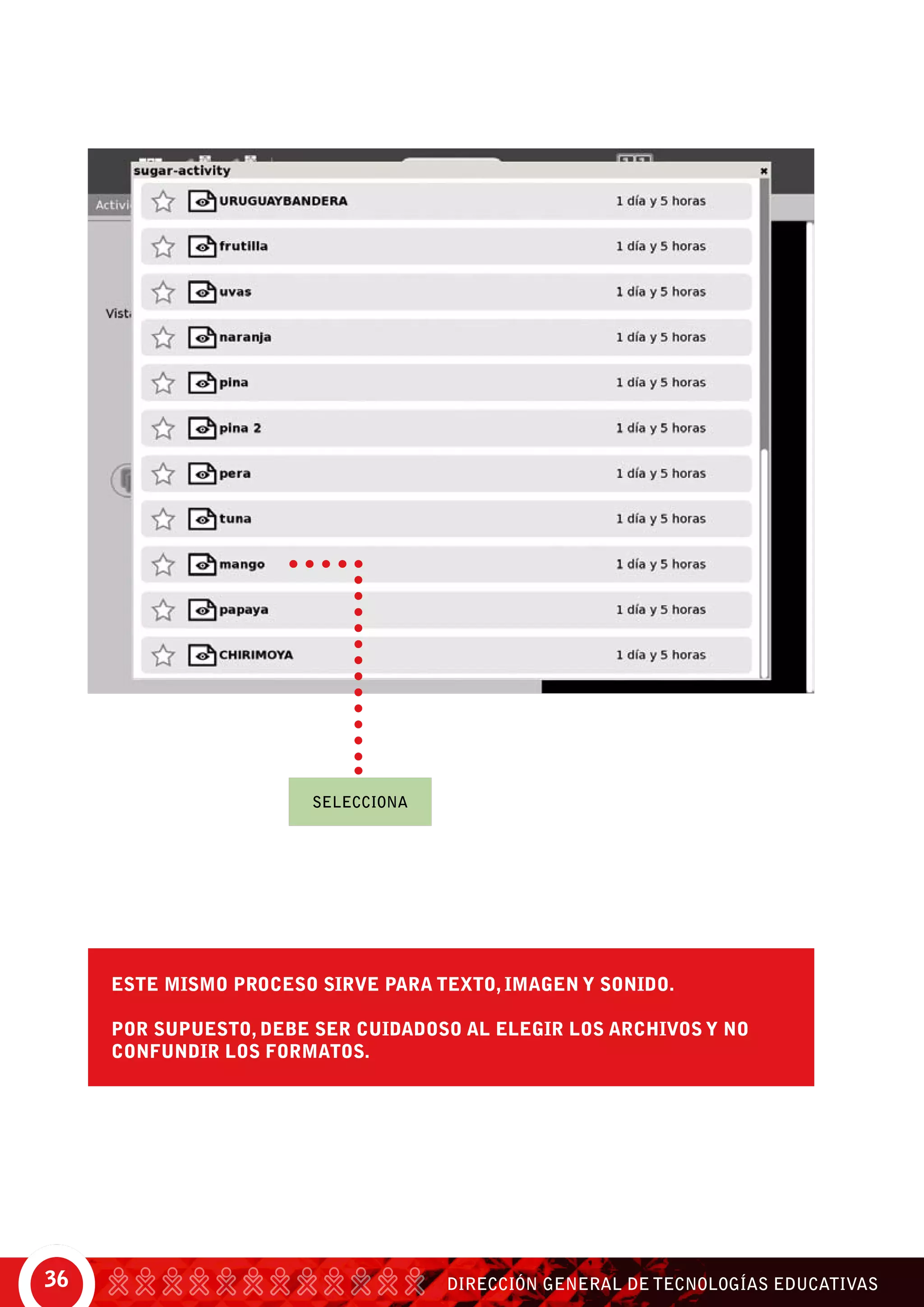 DIRECCIÓN GENERAL DE TECNOLOGÍAS EDUCATIVAS36
Este mismo proceso sirve para texto, imagen y sonido.
Por supuesto, debe ser cuidadoso al elegir los archivos y no
confundir los formatos.
SELECCIONA
 