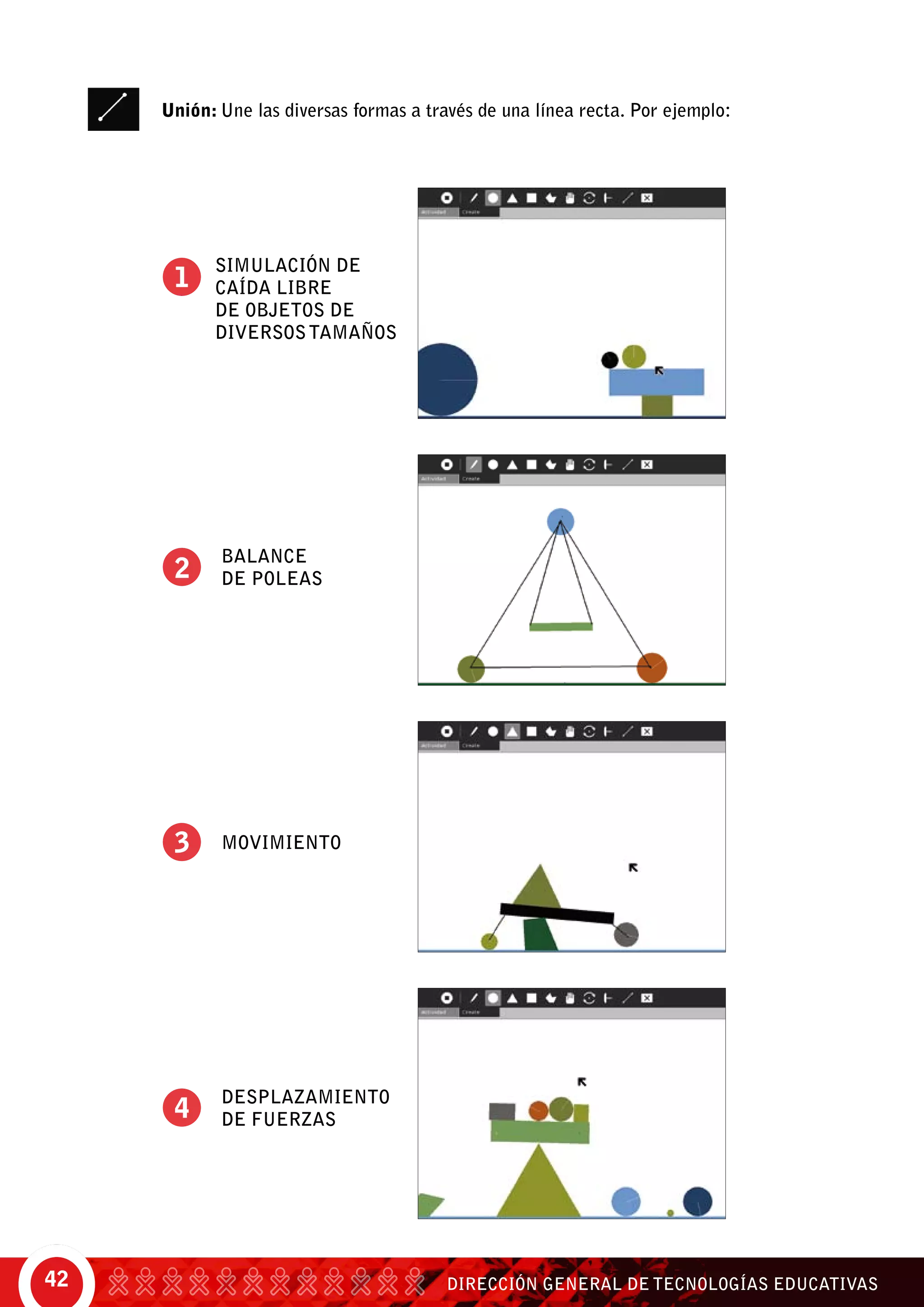 DIRECCIÓN GENERAL DE TECNOLOGÍAS EDUCATIVAS42
Unión: Une las diversas formas a través de una línea recta. Por ejemplo:
Simulación de
caída libre
de objetos de
diversostamaños
Balance
de poleas
movimiento
Desplazamiento
de fuerzas
 