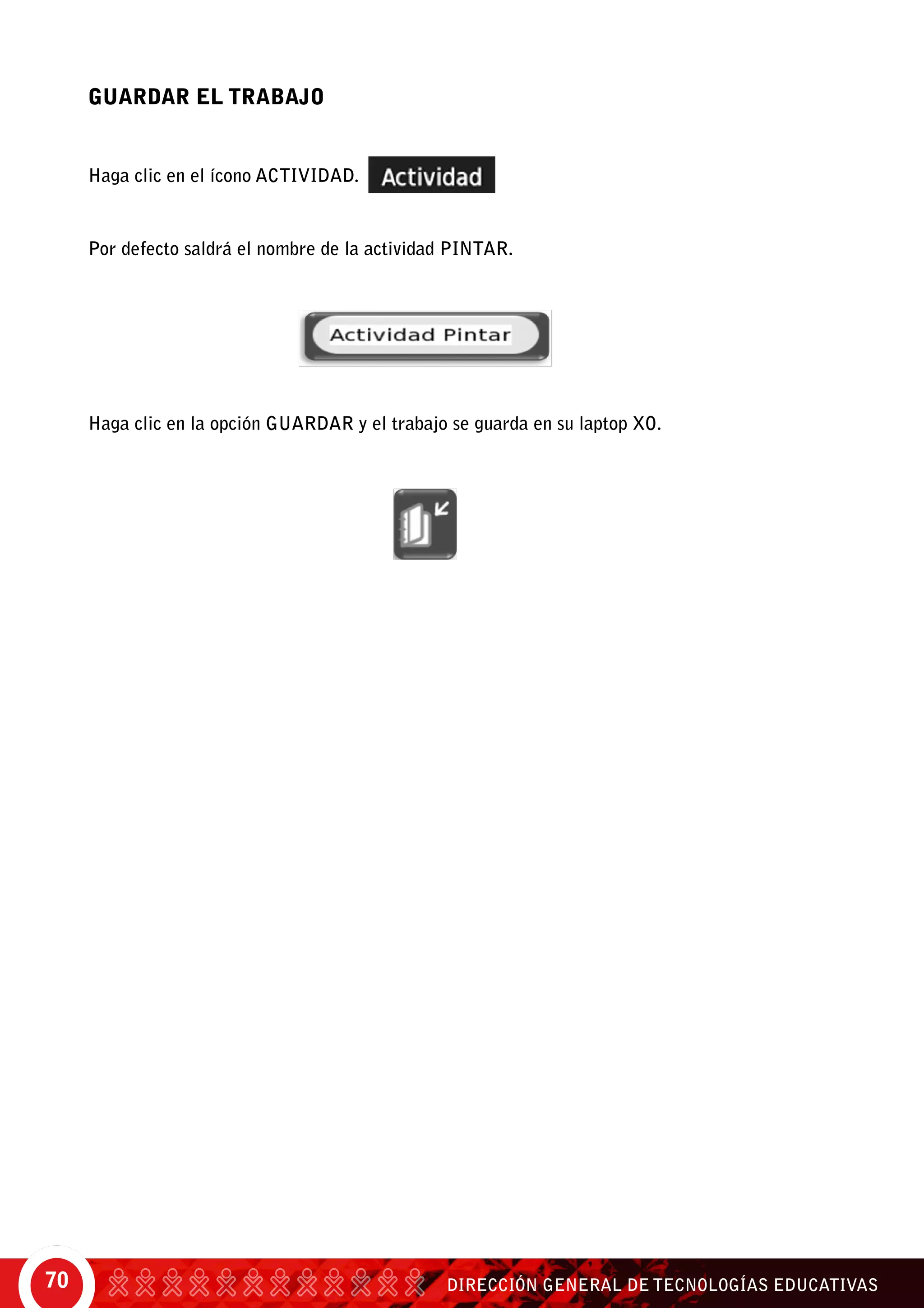 DIRECCIÓN GENERAL DE TECNOLOGÍAS EDUCATIVAS70
GUARDAR EL TRABAJO
Haga clic en el ícono actividad.
Por defecto saldrá el nombre de la actividad pintar.
Haga clic en la opción guardar y el trabajo se guarda en su laptop XO.
 