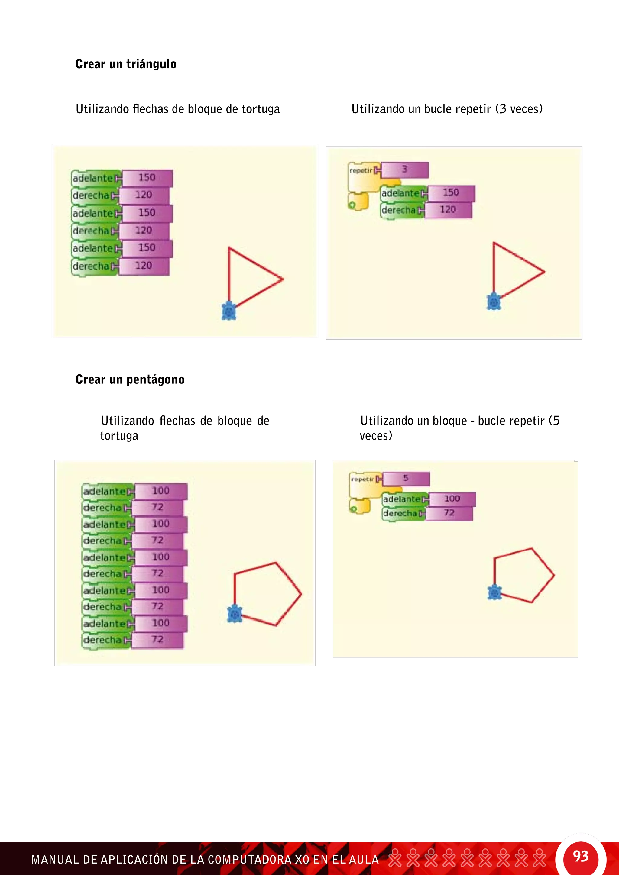 93MANUAL DE APLICACIÓN DE LA COMPUTADORA XO EN EL AULA
Crear un triángulo
Utilizando flechas de bloque de tortuga 		 Utilizando un bucle repetir (3 veces)
Crear un pentágono
Utilizando un bloque - bucle repetir (5
veces)
Utilizando flechas de bloque de
tortuga 	
 
