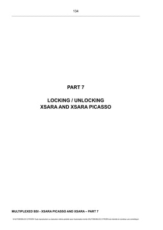 PART 7
LOCKING / UNLOCKING
XSARA AND XSARA PICASSO
MULTIPLEXED BSI - XSARA PICASSO AND XSARA – PART 7
© AUTOMOBILES CITROËN Toute reproduction ou traduction même partielle sans l'autorisation écrite d'AUTOMOBILES CITROËN est interdite et constitue une contrefaçon
134
 